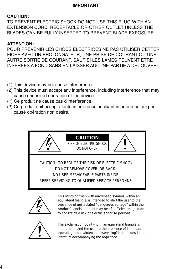 4IMPORTANTCAUTION:TO PREVENT ELECTRIC SHOCK DO NOT USE THIS PLUG WITH ANEXTENSION CORD, RECEPTACLE OR OTHER OUTLET UNLESS THEBLADES CAN BE FULLY INSERTED TO PREVENT BLADE EXPOSURE.ATTENTION:POUR PREVENIR LES CHOCS ELECTRIQES NE PAS UTILISER CETTERFICHE AVEC UN PROLONGATEUR, UNE PRISE DE COURANT OU UNEAUTRE SORTIE DE COURANT, SAUF SI LES LAMES PEUVENT ETREINSEREES A FOND SANS EN LAISSER AUCUNE PARTIE A DECOUVERT.(1) This device may not cause interference. (2) This device must accept any interference, including interference that maycause undesired operation of the device.(1) Ce produit ne cause pas d’interférence.(2) Ce produit doit accepte toute interférence, incluant interférence qui peutcausé opération non désiré.RISK OF ELECTRIC SHOCKDO NOT OPENCAUTIONCAUTION:  TO REDUCE THE RISK OF ELECTRIC SHOCK, DO NOT REMOVE COVER (OR BACK).  NO USER-SERVICEABLE PARTS INSIDE.  REFER SERVICING TO QUALIFIED SERVICE PERSONNEL.This lightning flash with arrowhead symbol, within an equilateral triangle, is intended to alert the user to the presence of uninsulated “dangerous voltage” within the product’s enclosure that may be of sufficient magnitude to constitute a risk of electric shock to persons.The exclamation point within an equilateral triangle is intended to alert the user to the presence of important operating and maintenance (servicing) instructions in the literature accompanying the appliance.