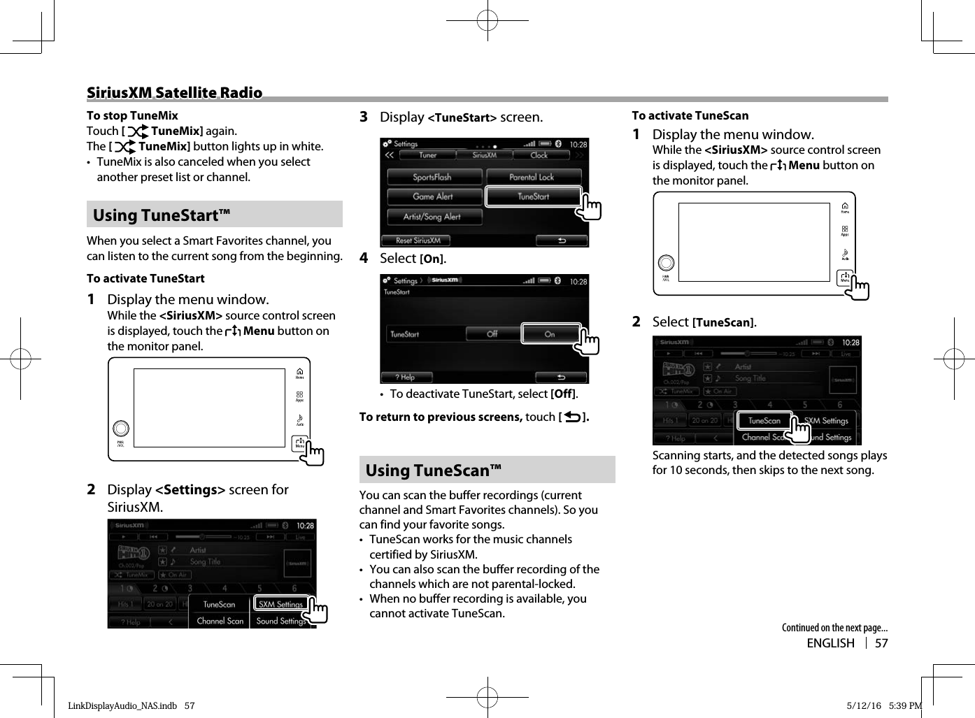ENGLISH 57SiriusXM Satellite RadioSiriusXM Satellite RadioTo stop TuneMixTouch [   TuneMix] again.The [   TuneMix] button lights up in white.•  TuneMix is also canceled when you select another preset list or channel. Using  TuneStart™When you select a Smart Favorites channel, you can listen to the current song from the beginning.To activate TuneStart 1   Display the menu window. While the &lt;SiriusXM&gt; source control screen is displayed, touch the   Menu button on the monitor panel.  2 Display &lt;Settings&gt; screen for SiriusXM.  3 Display &lt;TuneStart&gt; screen.4 Select [On].•  To deactivate TuneStart, select [Off]. To return to previous screens, touch [   ]. Using  TuneScan™You can scan the buffer recordings (current channel and Smart Favorites channels). So you can find your favorite songs.•  TuneScan works for the music channels certified by SiriusXM.•  You can also scan the buffer recording of the channels which are not parental-locked.•  When no buffer recording is available, you cannot activate TuneScan.To activate TuneScan 1   Display the menu window. While the &lt;SiriusXM&gt; source control screen is displayed, touch the   Menu button on the monitor panel.  2 Select [TuneScan].Scanning starts, and the detected songs plays for 10 seconds, then skips to the next song.Continued on the next page...LinkDisplayAudio_NAS.indb   57LinkDisplayAudio_NAS.indb   57 5/12/16   5:39 PM5/12/16   5:39 PM