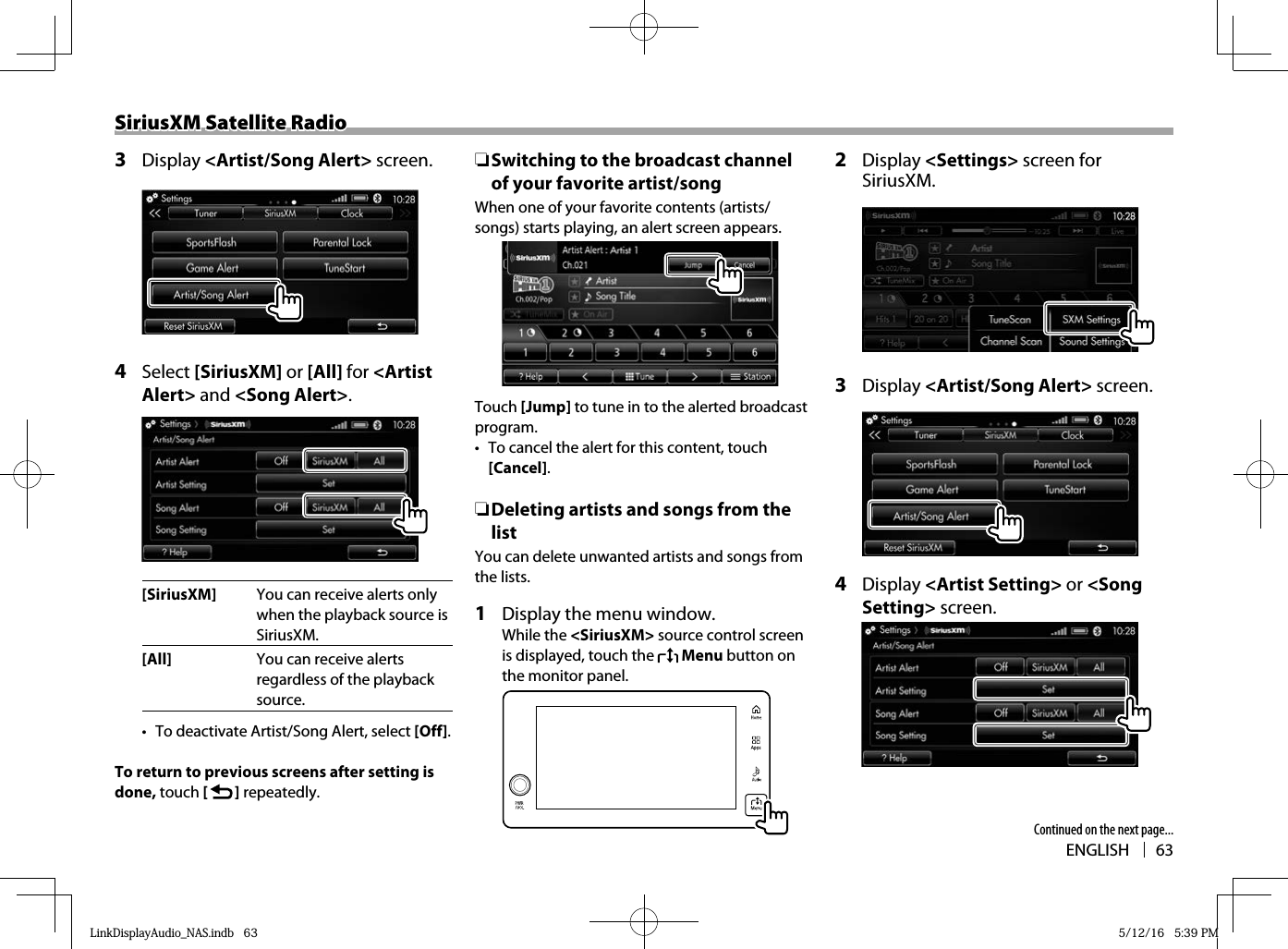 ENGLISH 63SiriusXM Satellite RadioSiriusXM Satellite Radio3 Display &lt;Artist/Song Alert&gt; screen.4 Select [SiriusXM] or [All] for &lt;Artist Alert&gt; and &lt;Song Alert&gt;.[SiriusXM] You can receive alerts only when the playback source is SiriusXM.[All] You can receive alerts regardless of the playback source.•  To deactivate Artist/Song Alert, select [Off]. To return to previous screens after setting is done, touch [   ] repeatedly. ❏Switching to the broadcast channel of your favorite artist/song When one of your favorite contents (artists/songs) starts playing, an alert screen appears.Touch [Jump] to tune in to the alerted broadcast program.•  To cancel the alert for this content, touch [Cancel]. ❏Deleting artists and songs from the listYou can delete unwanted artists and songs from the lists.  1   Display the menu window. While the &lt;SiriusXM&gt; source control screen is displayed, touch the   Menu button on the monitor panel.  2 Display &lt;Settings&gt; screen for SiriusXM.3 Display &lt;Artist/Song Alert&gt; screen.4  Display &lt;Artist Setting&gt; or &lt;Song Setting&gt; screen.Continued on the next page...LinkDisplayAudio_NAS.indb   63LinkDisplayAudio_NAS.indb   63 5/12/16   5:39 PM5/12/16   5:39 PM