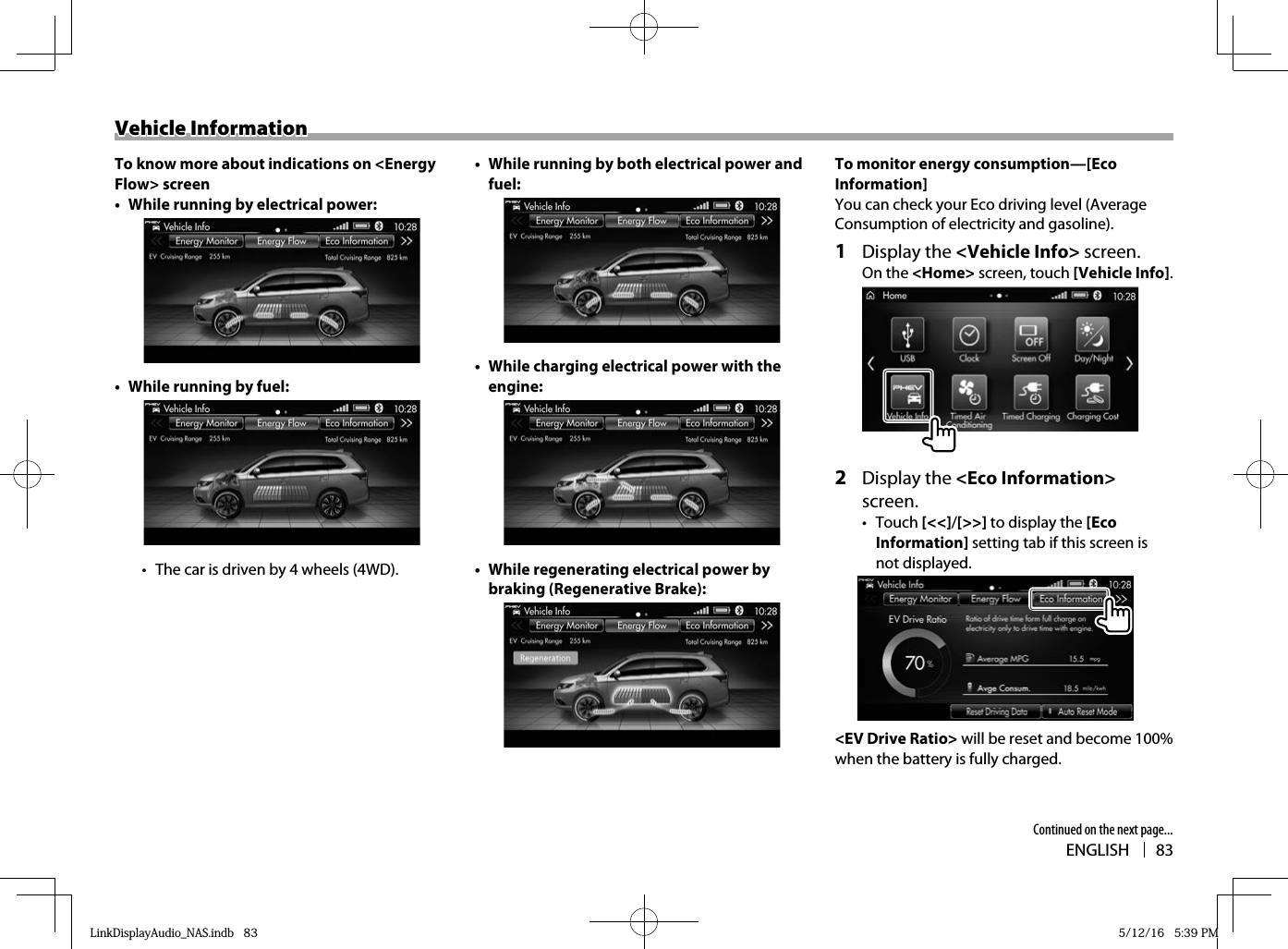 ENGLISH 83Vehicle InformationVehicle InformationTo know more about indications on &lt;Energy Flow&gt; screen•  While running by electrical power:•  While running by fuel:•  The car is driven by 4 wheels (4WD). •  While running by both electrical power and fuel:•  While charging electrical power with the engine:•  While regenerating electrical power by braking (Regenerative Brake): To monitor energy consumption—[Eco Information]You can check your Eco driving level (Average Consumption of electricity and gasoline).1 Display the &lt;Vehicle Info&gt; screen.On the &lt;Home&gt; screen, touch [Vehicle Info].2 Display the &lt;Eco Information&gt; screen.• Touch [&lt;&lt;]/[&gt;&gt;] to display the [Eco Information] setting tab if this screen is not displayed.&lt;EV Drive Ratio&gt; will be reset and become 100% when the battery is fully charged.Continued on the next page...LinkDisplayAudio_NAS.indb   83LinkDisplayAudio_NAS.indb   83 5/12/16   5:39 PM5/12/16   5:39 PM