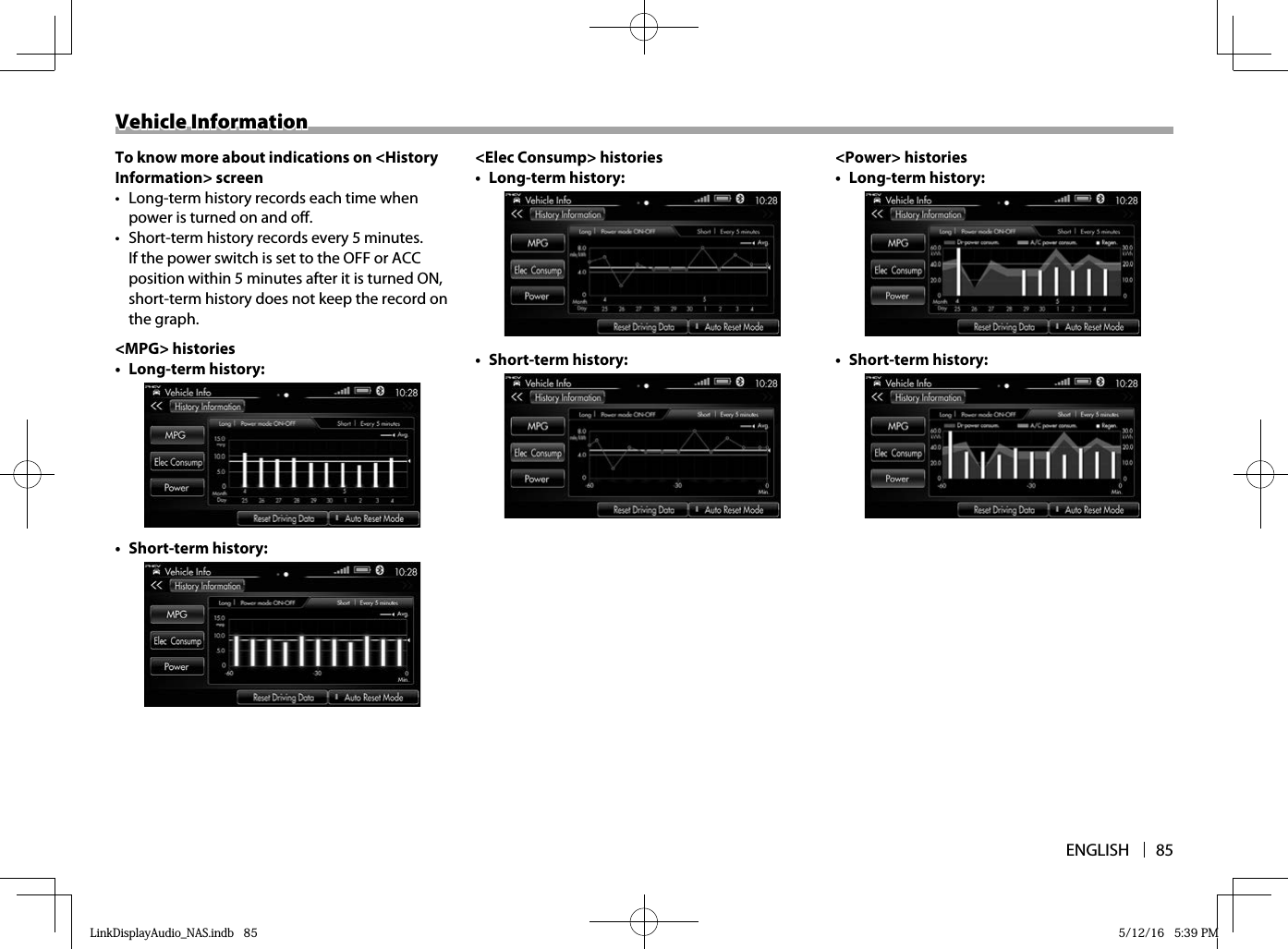 ENGLISH 85Vehicle InformationVehicle InformationTo know more about indications on &lt;History Information&gt; screen•  Long-term history records each time when power is turned on and off.•  Short-term history records every 5 minutes. If the power switch is set to the OFF or ACC position within 5 minutes after it is turned ON, short-term history does not keep the record on the graph.&lt;MPG&gt; histories• Long-term history:• Short-term history:&lt;Elec Consump&gt; histories• Long-term history: • Short-term history:&lt;Power&gt; histories• Long-term history: • Short-term history:LinkDisplayAudio_NAS.indb   85LinkDisplayAudio_NAS.indb   85 5/12/16   5:39 PM5/12/16   5:39 PM