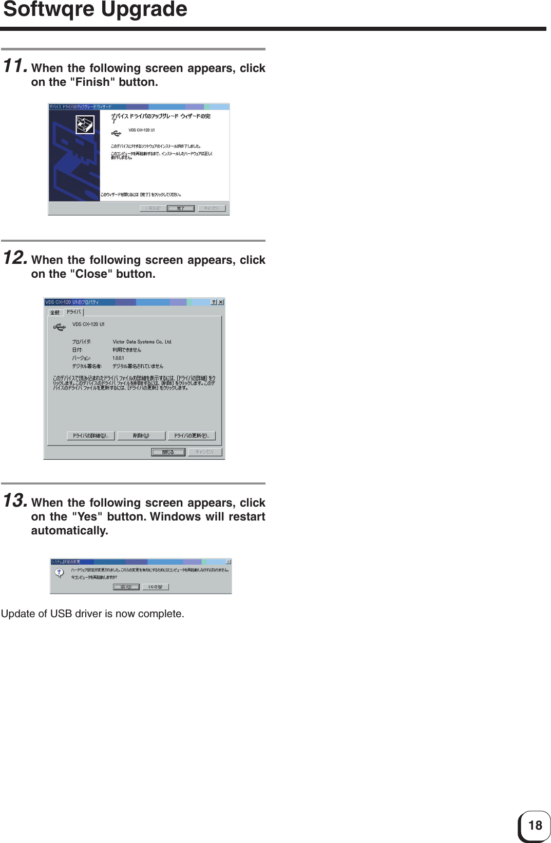 1811.When the following screen appears, clickon the &quot;Finish&quot; button.12.When the following screen appears, clickon the &quot;Close&quot; button.13.When the following screen appears, clickon the &quot;Yes&quot; button. Windows will restartautomatically.Update of USB driver is now complete.Softwqre Upgrade