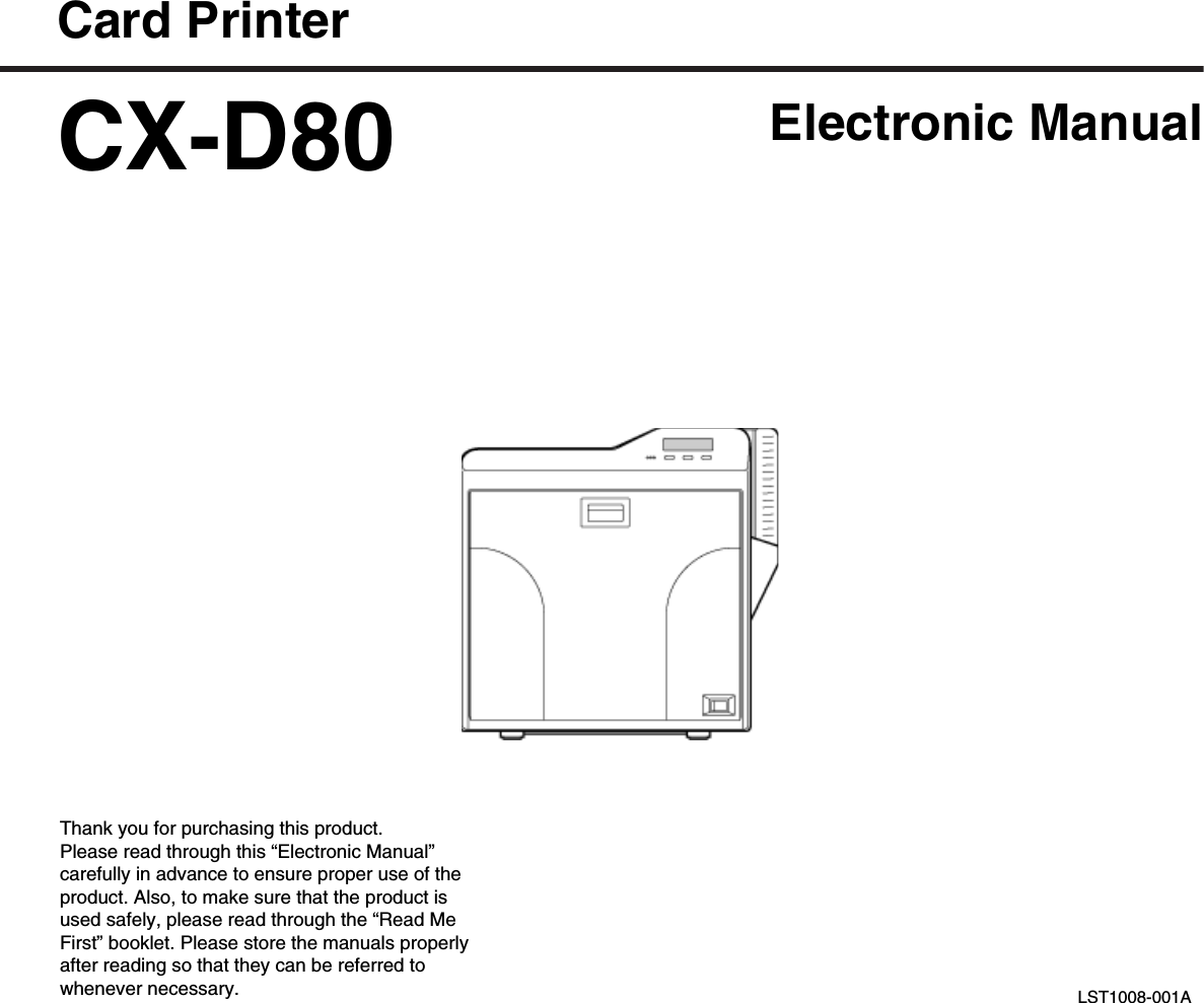 Card PrinterCX-D80 Electronic ManualThank you for purchasing this product.Please read through this “Electronic Manual”carefully in advance to ensure proper use of theproduct. Also, to make sure that the product isused safely, please read through the “Read MeFirst” booklet. Please store the manuals properlyafter reading so that they can be referred towhenever necessary. LST1008-001A