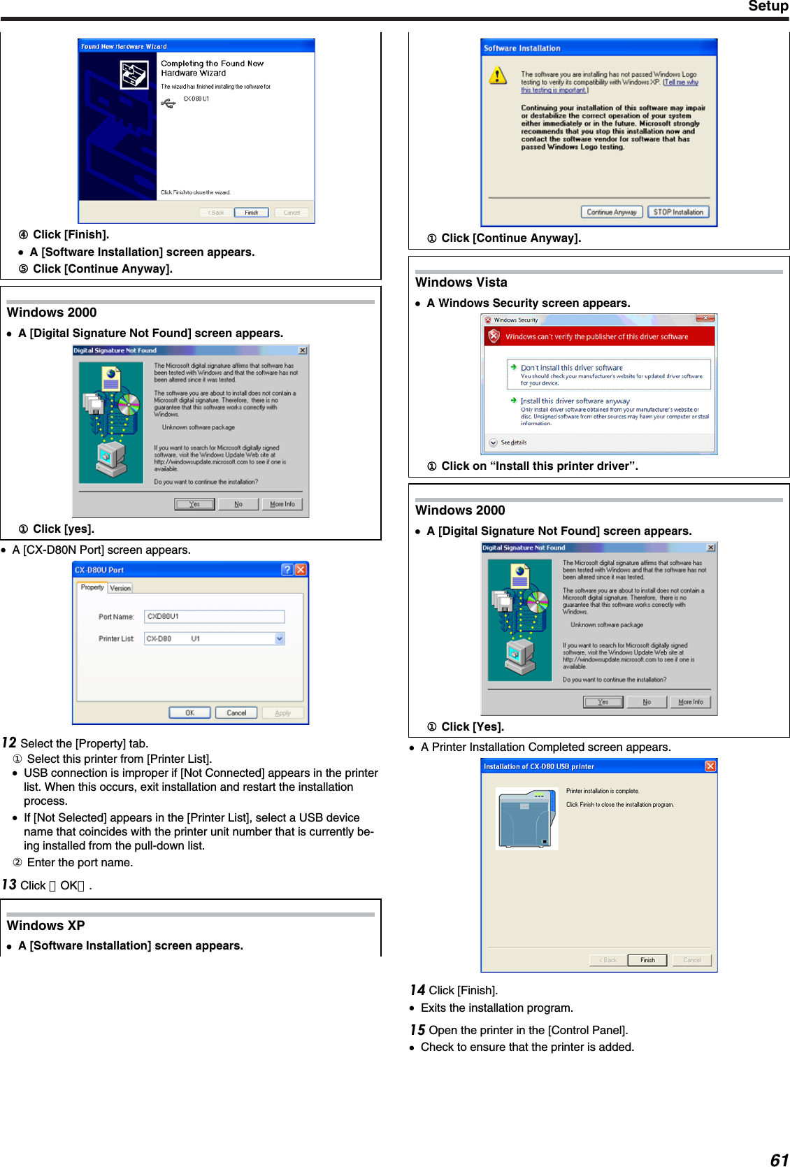 ④④ Click [Finish].●A [Software Installation] screen appears.⑤ Click [Continue Anyway].Windows 2000●A [Digital Signature Not Found] screen appears.① Click [yes].●A [CX-D80N Port] screen appears. Select the [Property] tab.① Select this printer from [Printer List].●USB connection is improper if [Not Connected] appears in the printerlist. When this occurs, exit installation and restart the installationprocess.●If [Not Selected] appears in the [Printer List], select a USB devicename that coincides with the printer unit number that is currently be-ing installed from the pull-down list.② Enter the port name. Click ［OK］.Windows XP●A [Software Installation] screen appears..① Click [Continue Anyway].Windows Vista●A Windows Security screen appears.① Click on “Install this printer driver”.Windows 2000●A [Digital Signature Not Found] screen appears.① Click [Yes].●A Printer Installation Completed screen appears. Click [Finish].●Exits the installation program. Open the printer in the [Control Panel].●Check to ensure that the printer is added.Setup61