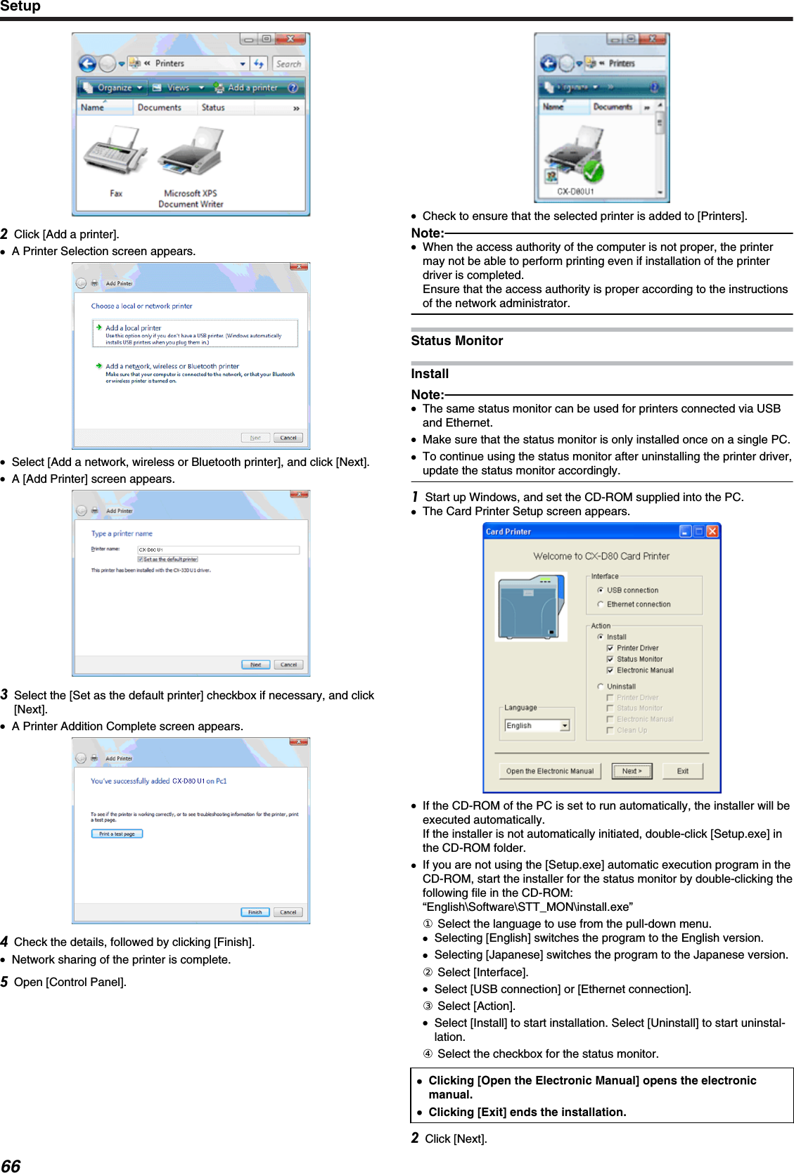 Click [Add a printer].●A Printer Selection screen appears.●Select [Add a network, wireless or Bluetooth printer], and click [Next].●A [Add Printer] screen appears.Select the [Set as the default printer] checkbox if necessary, and click[Next].●A Printer Addition Complete screen appears.Check the details, followed by clicking [Finish].●Network sharing of the printer is complete.Open [Control Panel].●Check to ensure that the selected printer is added to [Printers].Note:●When the access authority of the computer is not proper, the printermay not be able to perform printing even if installation of the printerdriver is completed.Ensure that the access authority is proper according to the instructionsof the network administrator.Status MonitorInstallNote:●The same status monitor can be used for printers connected via USBand Ethernet.●Make sure that the status monitor is only installed once on a single PC.●To continue using the status monitor after uninstalling the printer driver,update the status monitor accordingly.Start up Windows, and set the CD-ROM supplied into the PC.●The Card Printer Setup screen appears.●If the CD-ROM of the PC is set to run automatically, the installer will beexecuted automatically.If the installer is not automatically initiated, double-click [Setup.exe] inthe CD-ROM folder.●If you are not using the [Setup.exe] automatic execution program in theCD-ROM, start the installer for the status monitor by double-clicking thefollowing file in the CD-ROM:“English\Software\STT_MON\install.exe”① Select the language to use from the pull-down menu.●Selecting [English] switches the program to the English version.●Selecting [Japanese] switches the program to the Japanese version.② Select [Interface].●Select [USB connection] or [Ethernet connection].③ Select [Action].●Select [Install] to start installation. Select [Uninstall] to start uninstal-lation.④ Select the checkbox for the status monitor.●●Clicking [Open the Electronic Manual] opens the electronicmanual.●Clicking [Exit] ends the installation.Click [Next].Setup66