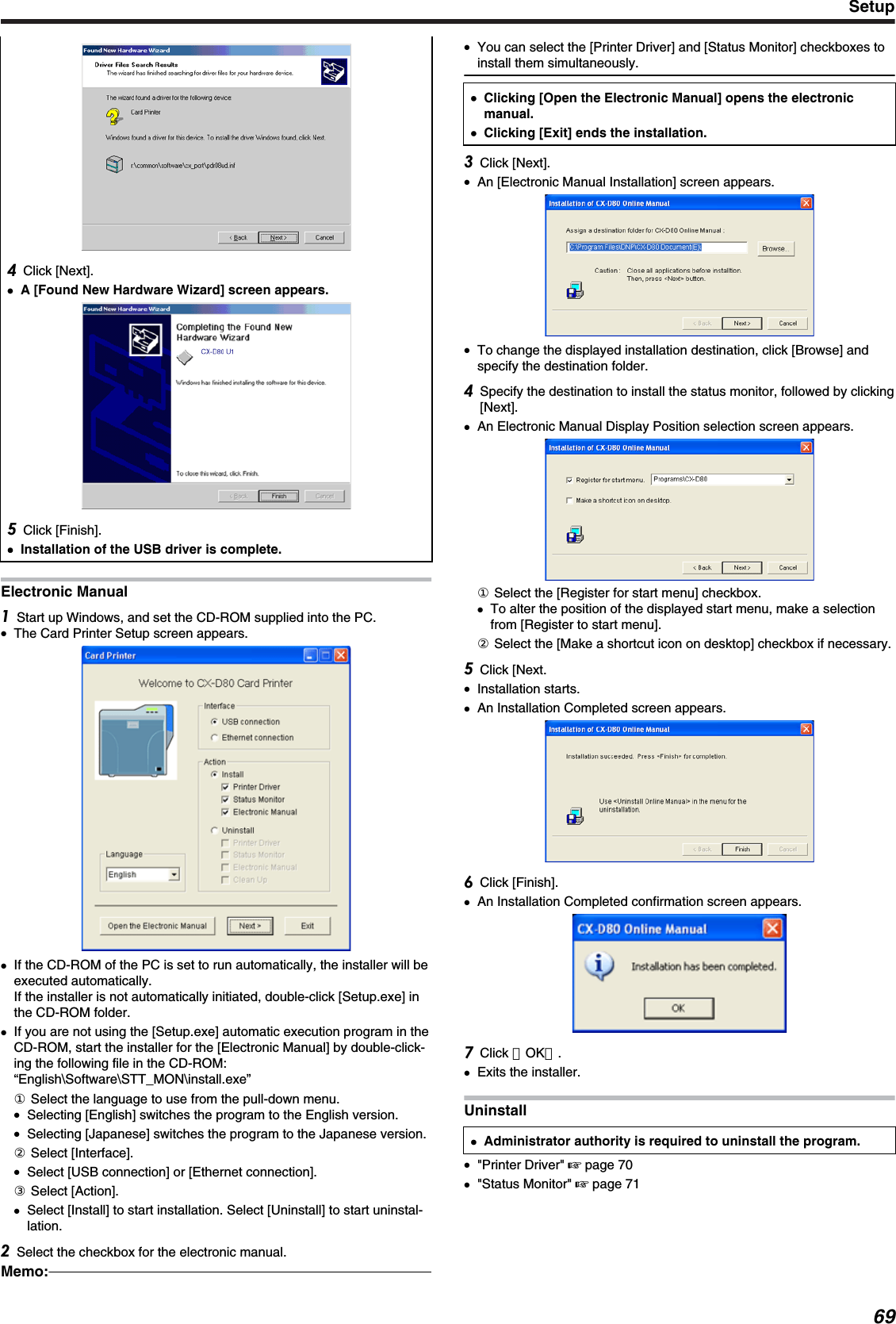 Click [Next].●●A [Found New Hardware Wizard] screen appears.Click [Finish].●Installation of the USB driver is complete.Electronic ManualStart up Windows, and set the CD-ROM supplied into the PC.●The Card Printer Setup screen appears.●If the CD-ROM of the PC is set to run automatically, the installer will beexecuted automatically.If the installer is not automatically initiated, double-click [Setup.exe] inthe CD-ROM folder.●If you are not using the [Setup.exe] automatic execution program in theCD-ROM, start the installer for the [Electronic Manual] by double-click-ing the following file in the CD-ROM:“English\Software\STT_MON\install.exe”① Select the language to use from the pull-down menu.●Selecting [English] switches the program to the English version.●Selecting [Japanese] switches the program to the Japanese version.② Select [Interface].●Select [USB connection] or [Ethernet connection].③ Select [Action].●Select [Install] to start installation. Select [Uninstall] to start uninstal-lation.Select the checkbox for the electronic manual.Memo:●You can select the [Printer Driver] and [Status Monitor] checkboxes toinstall them simultaneously.●Clicking [Open the Electronic Manual] opens the electronicmanual.●Clicking [Exit] ends the installation.Click [Next].●An [Electronic Manual Installation] screen appears.●To change the displayed installation destination, click [Browse] andspecify the destination folder.Specify the destination to install the status monitor, followed by clicking[Next].●An Electronic Manual Display Position selection screen appears.① Select the [Register for start menu] checkbox.●To alter the position of the displayed start menu, make a selectionfrom [Register to start menu].② Select the [Make a shortcut icon on desktop] checkbox if necessary.Click [Next.●Installation starts.●An Installation Completed screen appears.Click [Finish].●An Installation Completed confirmation screen appears.Click ［OK］.●Exits the installer.Uninstall●Administrator authority is required to uninstall the program.●&quot;Printer Driver&quot; &apos; page 70●&quot;Status Monitor&quot; &apos; page 71Setup69