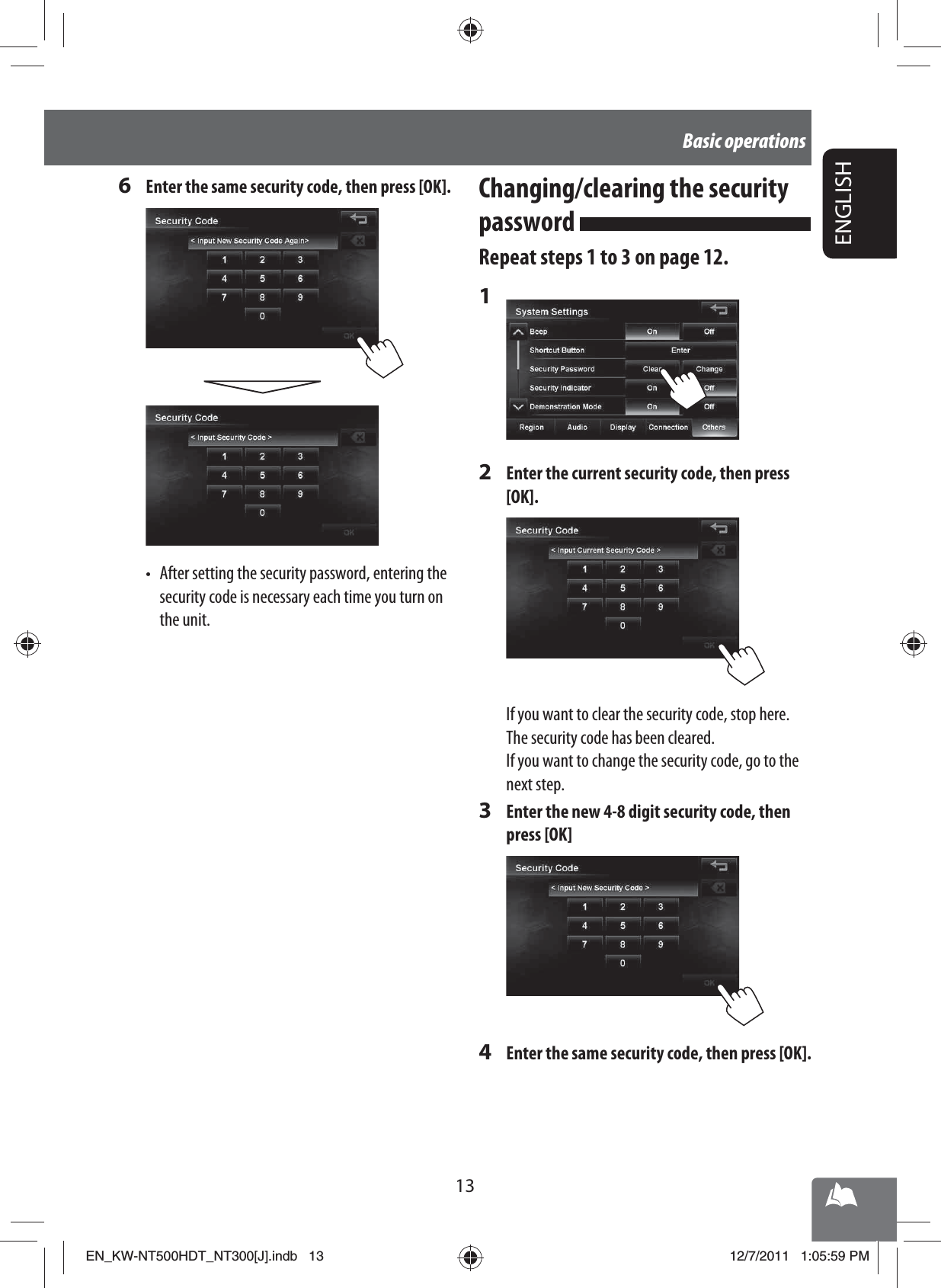 13ENGLISHBasic operations6  Enter the same security code, then press [OK].•  After setting the security password, entering the security code is necessary each time you turn on the unit.Changing/clearing the security password Repeat steps 1 to 3 on page 12.1 2  Enter the current security code, then press [OK].If you want to clear the security code, stop here. The security code has been cleared.If you want to change the security code, go to the next step.3  Enter the new 4-8 digit security code, then press [OK]4  Enter the same security code, then press [OK].EN_KW-NT500HDT_NT300[J].indb   13EN_KW-NT500HDT_NT300[J].indb   1312/7/2011   1:05:59 PM12/7/2011   1:05:59 PM