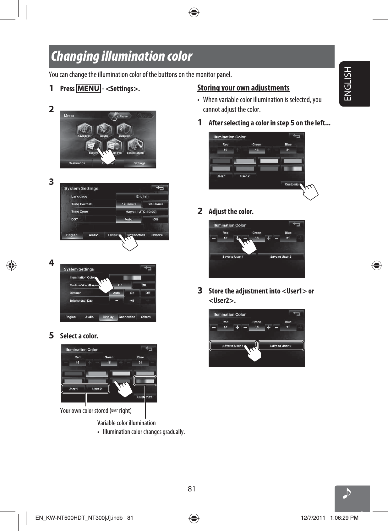 ENGLISH81Changing illumination colorYou can change the illumination color of the buttons on the monitor panel.1 Press   - &lt;Settings&gt;.2 3 4 5  Select a color.Your own color stored (☞ right)Variable color illumination•  Illumination color changes gradually.Storing your own adjustments•  When variable color illumination is selected, you cannot adjust the color.1  After selecting a color in step 5 on the left...2  Adjust the color.3  Store the adjustment into &lt;User1&gt; or &lt;User2&gt;.EN_KW-NT500HDT_NT300[J].indb   81EN_KW-NT500HDT_NT300[J].indb   8112/7/2011   1:06:29 PM12/7/2011   1:06:29 PM