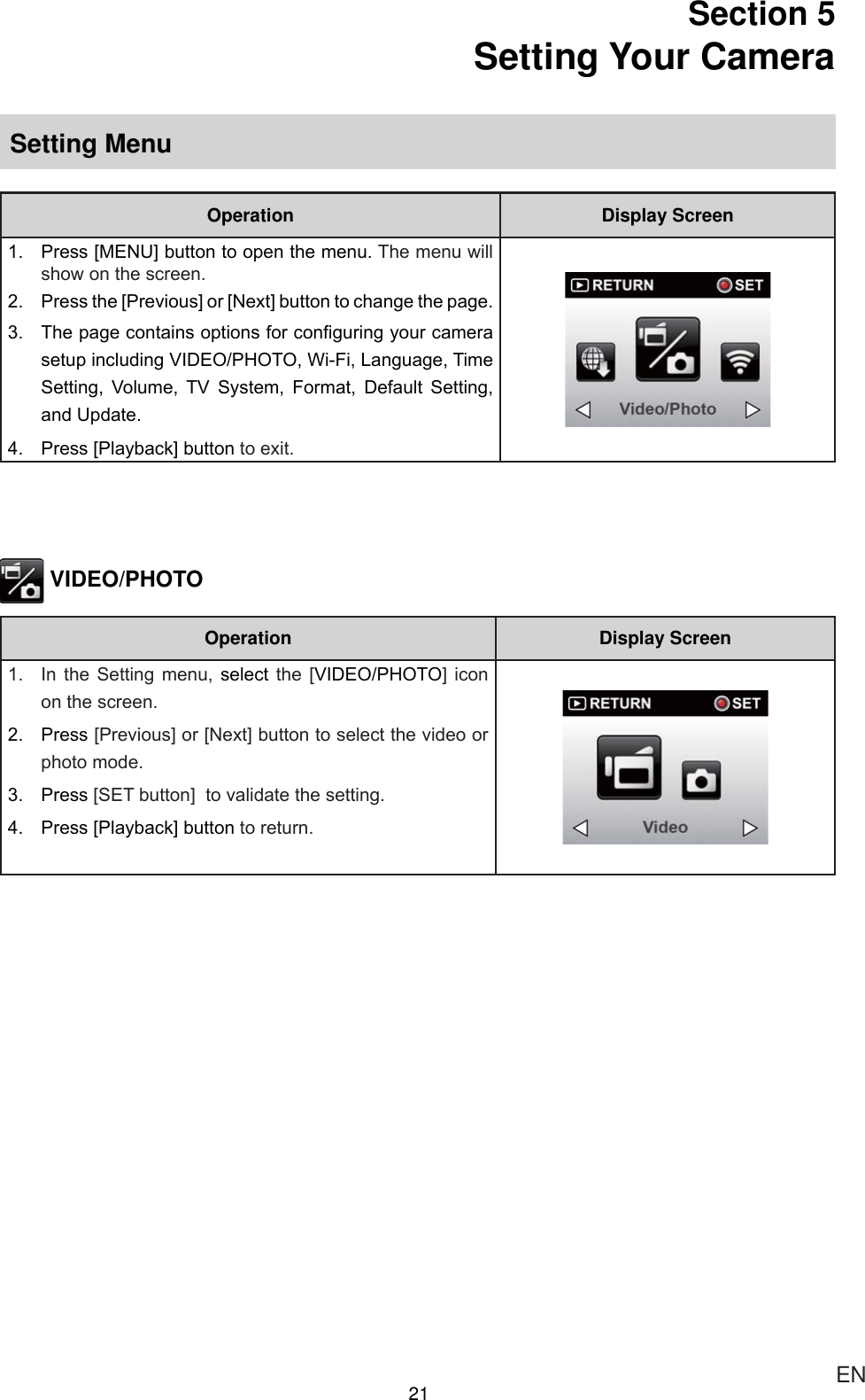 21 ENSection 5 Setting Your Camera Setting MenuOperation Display Screen 3UHVV&gt;0(18@EXWWRQWRRSHQWKHPHQX7KHPHQXZLOOVKRZRQWKHVFUHHQ 3UHVVWKH&gt;3UHYLRXV@RU&gt;1H[W@EXWWRQWRFKDQJHWKHSDJH 7KHSDJHFRQWDLQVRSWLRQVIRUFRQ¿JXULQJ\RXUFDPHUDVHWXSLQFOXGLQJ9,&apos;(23+272:L)L/DQJXDJH7LPH6HWWLQJ 9ROXPH 79 6\VWHP )RUPDW &apos;HIDXOW 6HWWLQJDQG8SGDWH 3UHVV&gt;3OD\EDFN@EXWWRQWRH[LW VIDEO/PHOTOOperation Display Screen ,Q WKH 6HWWLQJ PHQX VHOHFW WKH &gt;9,&apos;(23+272@ LFRQRQWKHVFUHHQ 3UHVV&gt;3UHYLRXV@RU&gt;1H[W@EXWWRQWRVHOHFWWKHYLGHRRUSKRWRPRGH 3UHVV&gt;6(7EXWWRQ@WRYDOLGDWHWKHVHWWLQJ 3UHVV&gt;3OD\EDFN@EXWWRQWRUHWXUQ