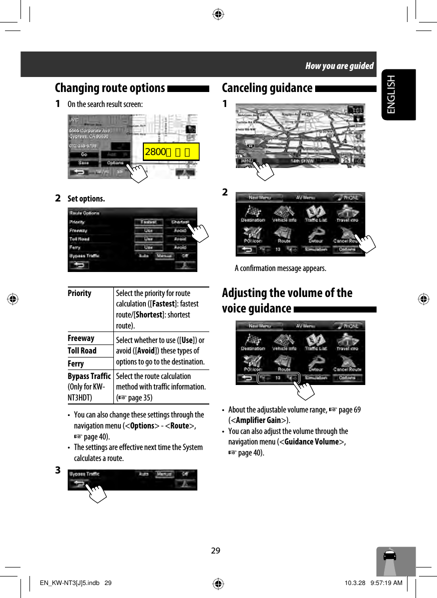29ENGLISHChanging route options 1 On the search result screen:2 Set options.Priority Select the priority for route calculation ([Fastest]: fastest route/[Shortest]: shortest route).Freeway Select whether to use ([Use]) or avoid ([Avoid]) these types of options to go to the destination.Toll RoadFerryBypass Traffic(Only for KW-NT3HDT)Select the route calculation method with traffic information. (☞ page 35)•  You can also change these settings through the navigation menu (&lt;Options&gt; - &lt;Route&gt;, ☞ page 40).•  The settings are effective next time the System calculates a route.3 Canceling guidance 1 2 A confirmation message appears.Adjusting the volume of the voice guidance •  About the adjustable volume range, ☞ page 69 (&lt;Amplifier Gain&gt;).•  You can also adjust the volume through the navigation menu (&lt;Guidance Volume&gt;, ☞ page 40).How you are guidedEN_KW-NT3[J]5.indb   29EN_KW-NT3[J]5.indb   29 10.3.28   9:57:19 AM10.3.28   9:57:19 AM2800とカエ