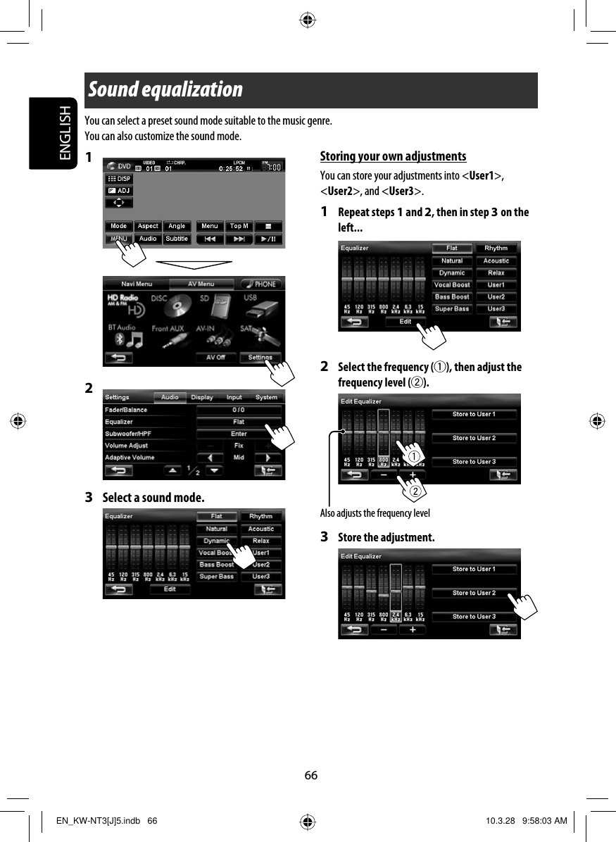 66ENGLISH1 2 3  Select a sound mode.Sound equalizationStoring your own adjustmentsYou can store your adjustments into &lt;User1&gt;, &lt;User2&gt;, and &lt;User3&gt;.1 Repeat steps 1 and 2, then in step 3 on the left...2  Select the frequency (1), then adjust the frequency level (2).3  Store the adjustment.You can select a preset sound mode suitable to the music genre.You can also customize the sound mode.Also adjusts the frequency levelEN_KW-NT3[J]5.indb   66EN_KW-NT3[J]5.indb   66 10.3.28   9:58:03 AM10.3.28   9:58:03 AM