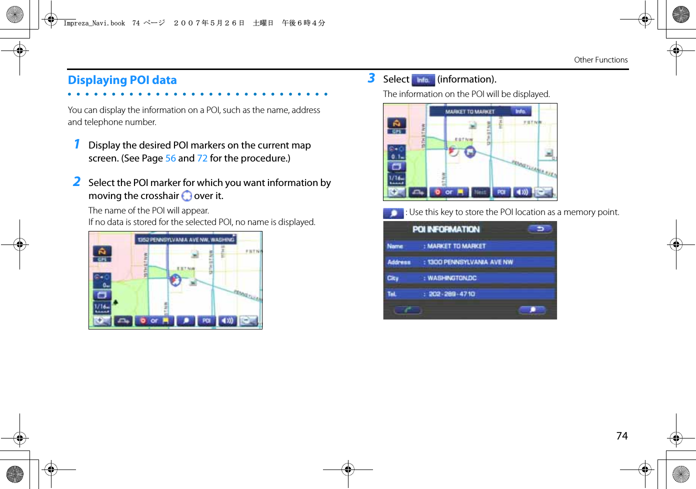 74Other FunctionsDisplaying POI dataYou can display the information on a POI, such as the name, address and telephone number.1Display the desired POI markers on the current map screen. (See Page 56 and 72 for the procedure.)2Select the POI marker for which you want information by moving the crosshair over it.The name of the POI will appear.If no data is stored for the selected POI, no name is displayed.3Select (information).The information on the POI will be displayed.: Use this key to store the POI location as a memory point.+ORTG\CA0CXKDQQMࡍ࡯ࠫ㧞㧜㧜㧣ᐕ㧡᦬㧞㧢ᣣޓ࿯ᦐᣣޓඦᓟ㧢ᤨ㧠ಽ