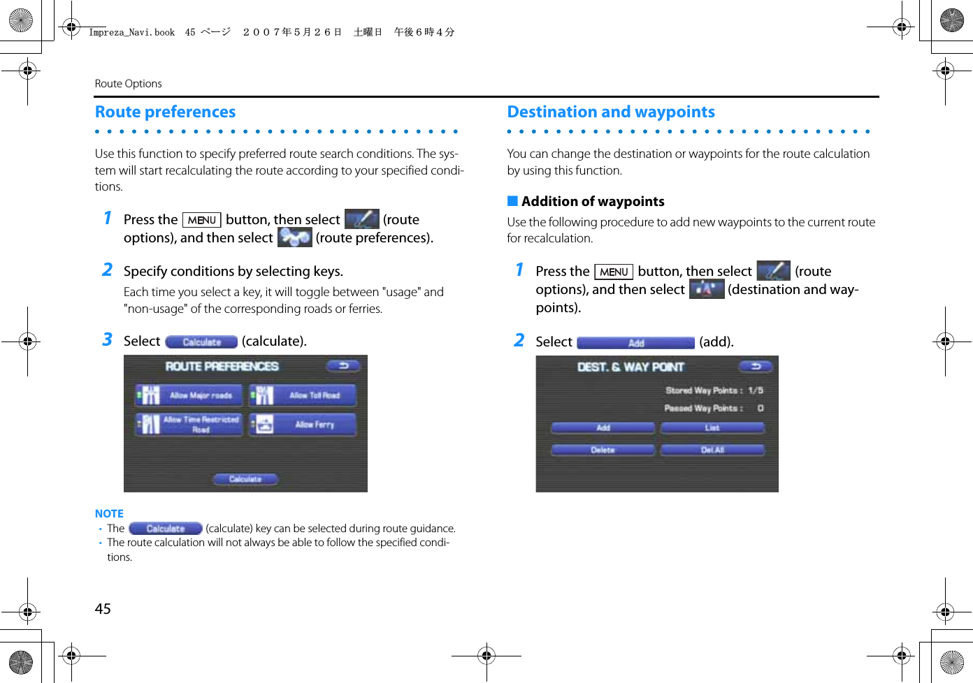 45Route OptionsRoute preferencesUse this function to specify preferred route search conditions. The sys-tem will start recalculating the route according to your specified condi-tions.1Press the button, then select (route options), and then select (route preferences).2Specify conditions by selecting keys.Each time you select a key, it will toggle between &quot;usage&quot; and &quot;non-usage&quot; of the corresponding roads or ferries.3Select (calculate).NOTE•The (calculate) key can be selected during route guidance.•The route calculation will not always be able to follow the specified condi-tions.Destination and waypointsYou can change the destination or waypoints for the route calculation by using this function.■Addition of waypointsUse the following procedure to add new waypoints to the current route for recalculation.1Press the button, then select (route options), and then select (destination and way-points).2Select (add).+ORTG\CA0CXKDQQMࡍ࡯ࠫ㧞㧜㧜㧣ᐕ㧡᦬㧞㧢ᣣޓ࿯ᦐᣣޓඦᓟ㧢ᤨ㧠ಽ