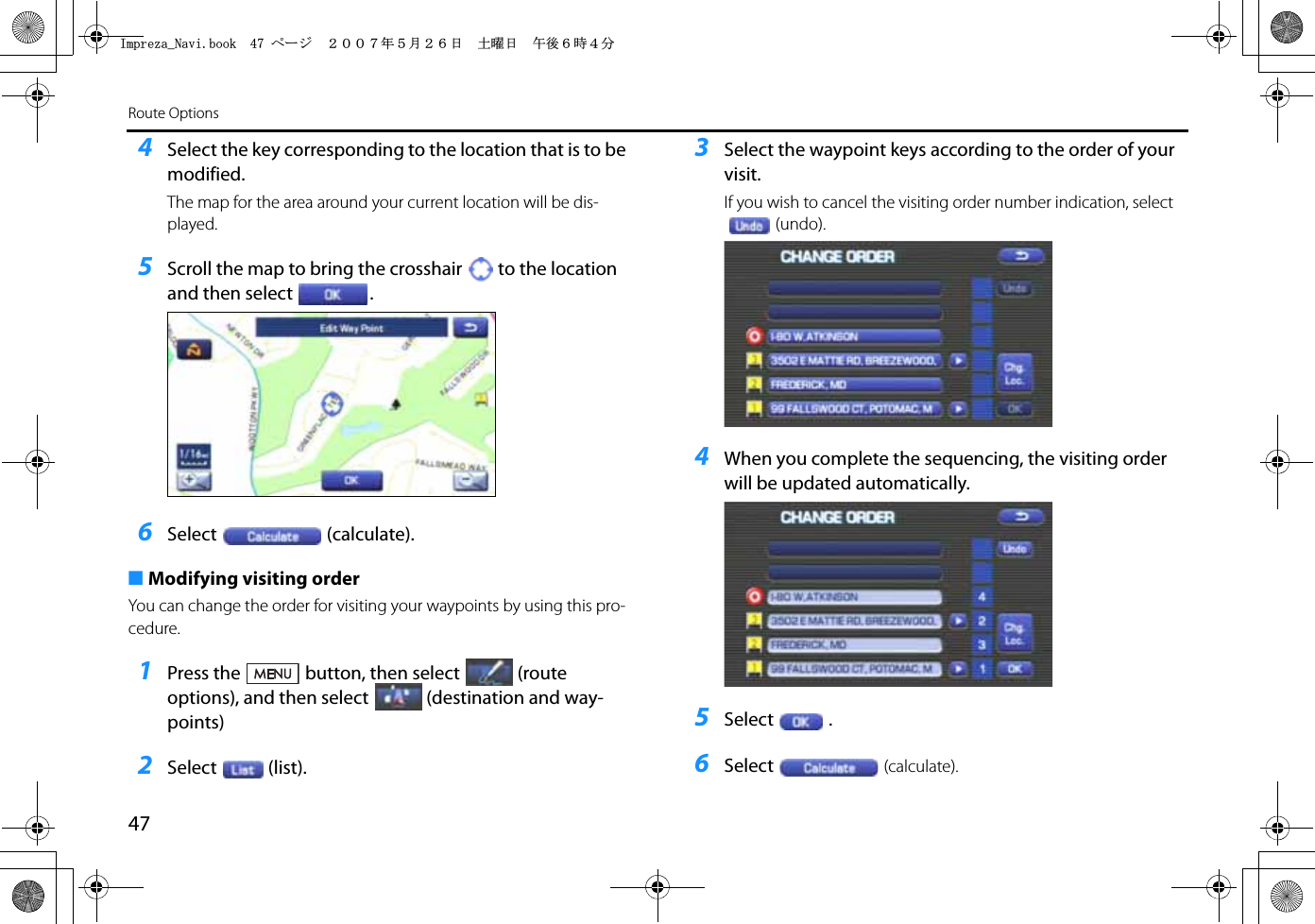 47Route Options4Select the key corresponding to the location that is to be modified. The map for the area around your current location will be dis-played.5Scroll the map to bring the crosshair to the location and then select .6Select (calculate).■Modifying visiting orderYou can change the order for visiting your waypoints by using this pro-cedure.1Press the button, then select (route options), and then select (destination and way-points)2Select (list).3Select the waypoint keys according to the order of your visit.If you wish to cancel the visiting order number indication, select (undo).4When you complete the sequencing, the visiting order will be updated automatically.5Select .6Select (calculate).+ORTG\CA0CXKDQQMࡍ࡯ࠫ㧞㧜㧜㧣ᐕ㧡᦬㧞㧢ᣣޓ࿯ᦐᣣޓඦᓟ㧢ᤨ㧠ಽ