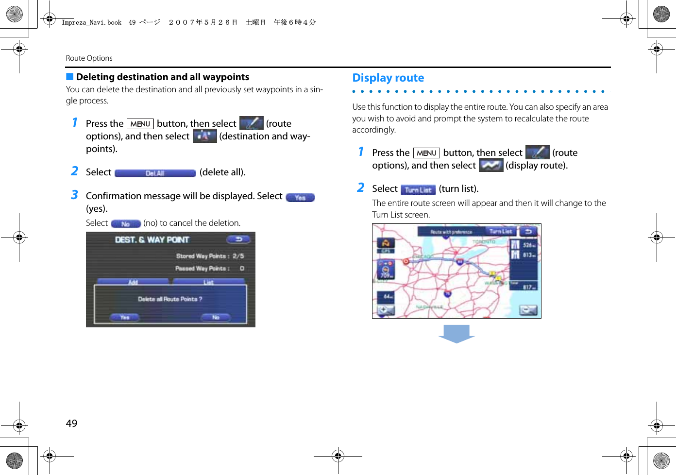 49Route Options■Deleting destination and all waypointsYou can delete the destination and all previously set waypoints in a sin-gle process.1Press the button, then select (route options), and then select (destination and way-points).2Select (delete all).3Confirmation message will be displayed. Select  (yes).Select (no) to cancel the deletion.Display routeUse this function to display the entire route. You can also specify an area you wish to avoid and prompt the system to recalculate the route accordingly.1Press the button, then select (route options), and then select (display route).2Select (turn list).The entire route screen will appear and then it will change to the Turn List screen.+ORTG\CA0CXKDQQMࡍ࡯ࠫ㧞㧜㧜㧣ᐕ㧡᦬㧞㧢ᣣޓ࿯ᦐᣣޓඦᓟ㧢ᤨ㧠ಽ
