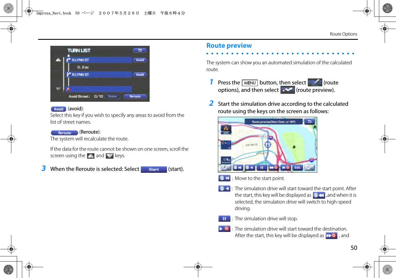 50Route Options(avoid):Select this key if you wish to specify any areas to avoid from the list of street names.(Reroute):The system will recalculate the route.If the data for the route cannot be shown on one screen, scroll the screen using the and keys.3When the Reroute is selected: Select (start).Route previewThe system can show you an automated simulation of the calculated route.1Press the button, then select (route options), and then select (route preview).2Start the simulation drive according to the calculated route using the keys on the screen as follows::  Move to the start point.:  The simulation drive will start toward the start point. After the start, this key will be displayed as ,and when it is selected, the simulation drive will switch to high-speed driving.:  The simulation drive will stop.:  The simulation drive will start toward the destination. After the start, this key will be displayed as , and +ORTG\CA0CXKDQQMࡍ࡯ࠫ㧞㧜㧜㧣ᐕ㧡᦬㧞㧢ᣣޓ࿯ᦐᣣޓඦᓟ㧢ᤨ㧠ಽ