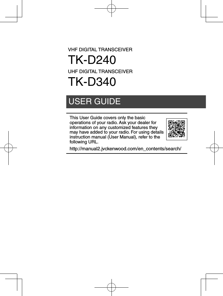 VHF DIGITAL TRANSCEIVERTK-D240UHF DIGITAL TRANSCEIVERTK-D340USER GUIDEThis User Guide covers only the basic operations of your radio. Ask your dealer for information on any customized features they may have added to your radio. For using details instruction manual (User Manual), refer to the following URL.http://manual2.jvckenwood.com/en_contents/search/