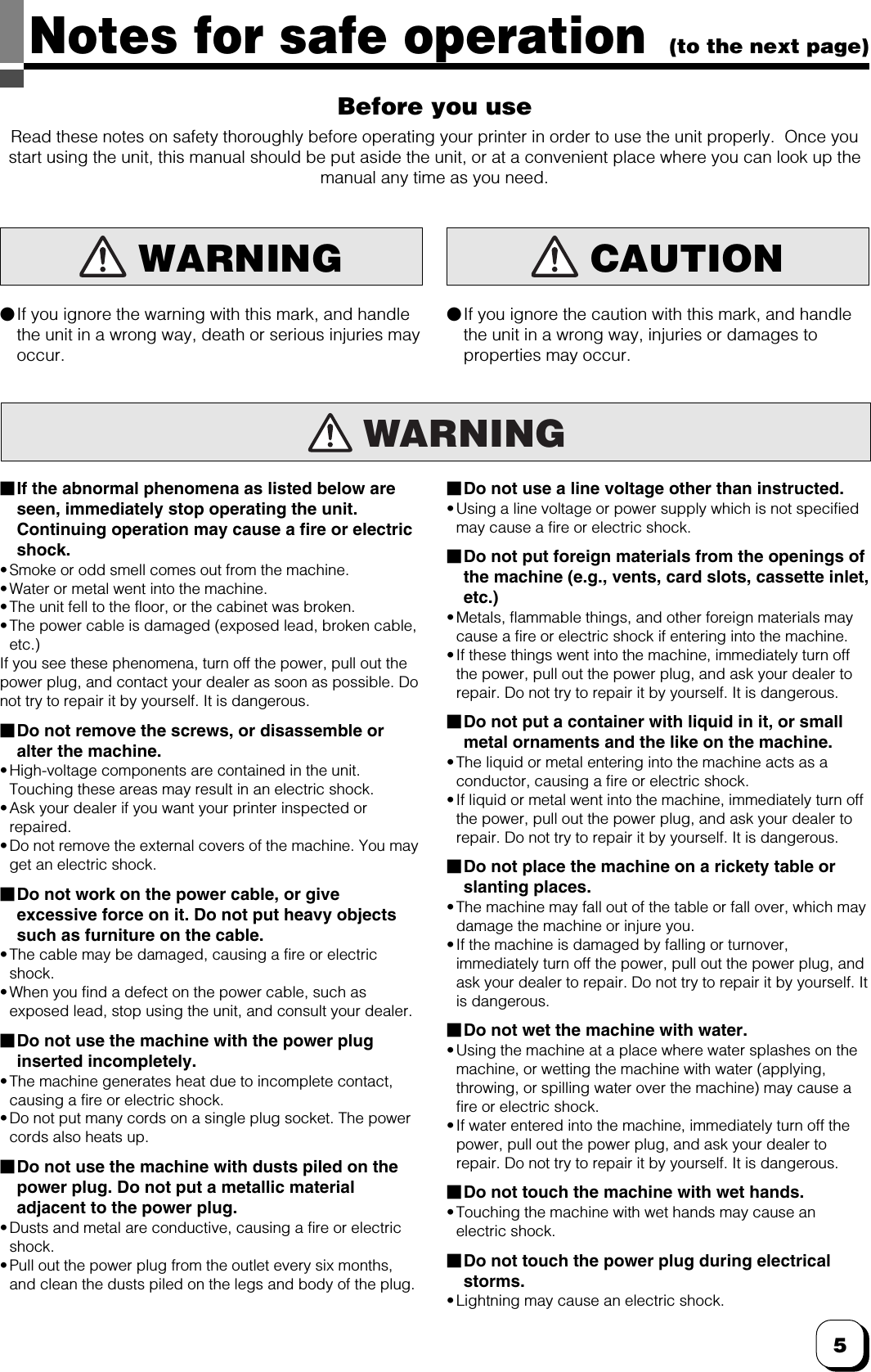 5(to the next page)Notes for safe operationBefore you useRead these notes on safety thoroughly before operating your printer in order to use the unit properly. Once youstart using the unit, this manual should be put aside the unit, or at a convenient place where you can look up themanual any time as you need.WARNING WARNING CAUTION䢇If you ignore the warning with this mark, and handlethe unit in a wrong way, death or serious injuries mayoccur.䢇If you ignore the caution with this mark, and handlethe unit in a wrong way, injuries or damages toproperties may occur.䡵If the abnormal phenomena as listed below areseen, immediately stop operating the unit.Continuing operation may cause a fire or electricshock.•Smoke or odd smell comes out from the machine.•Water or metal went into the machine.•The unit fell to the floor, or the cabinet was broken.•The power cable is damaged (exposed lead, broken cable,etc.)If you see these phenomena, turn off the power, pull out thepower plug, and contact your dealer as soon as possible. Donot try to repair it by yourself. It is dangerous.䡵Do not remove the screws, or disassemble oralter the machine.•High-voltage components are contained in the unit.Touching these areas may result in an electric shock.•Ask your dealer if you want your printer inspected orrepaired.• Do not remove the external covers of the machine. You mayget an electric shock.䡵Do not work on the power cable, or giveexcessive force on it. Do not put heavy objectssuch as furniture on the cable.•The cable may be damaged, causing a fire or electricshock.•When you find a defect on the power cable, such asexposed lead, stop using the unit, and consult your dealer.䡵Do not use the machine with the power pluginserted incompletely.•The machine generates heat due to incomplete contact,causing a fire or electric shock.•Do not put many cords on a single plug socket. The powercords also heats up.䡵Do not use the machine with dusts piled on thepower plug. Do not put a metallic materialadjacent to the power plug.•Dusts and metal are conductive, causing a fire or electricshock.•Pull out the power plug from the outlet every six months,and clean the dusts piled on the legs and body of the plug.䡵Do not use a line voltage other than instructed.•Using a line voltage or power supply which is not specifiedmay cause a fire or electric shock.䡵Do not put foreign materials from the openings ofthe machine (e.g., vents, card slots, cassette inlet,etc.)• Metals, flammable things, and other foreign materials maycause a fire or electric shock if entering into the machine.•If these things went into the machine, immediately turn offthe power, pull out the power plug, and ask your dealer torepair. Do not try to repair it by yourself. It is dangerous.䡵Do not put a container with liquid in it, or smallmetal ornaments and the like on the machine.•The liquid or metal entering into the machine acts as aconductor, causing a fire or electric shock.•If liquid or metal went into the machine, immediately turn offthe power, pull out the power plug, and ask your dealer torepair. Do not try to repair it by yourself. It is dangerous.䡵Do not place the machine on a rickety table orslanting places.•The machine may fall out of the table or fall over, which maydamage the machine or injure you.•If the machine is damaged by falling or turnover,immediately turn off the power, pull out the power plug, andask your dealer to repair. Do not try to repair it by yourself. Itis dangerous.䡵Do not wet the machine with water.• Using the machine at a place where water splashes on themachine, or wetting the machine with water (applying,throwing, or spilling water over the machine) may cause afire or electric shock.•If water entered into the machine, immediately turn off thepower, pull out the power plug, and ask your dealer torepair. Do not try to repair it by yourself. It is dangerous.䡵Do not touch the machine with wet hands.•Touching the machine with wet hands may cause anelectric shock.䡵Do not touch the power plug during electricalstorms.•Lightning may cause an electric shock.