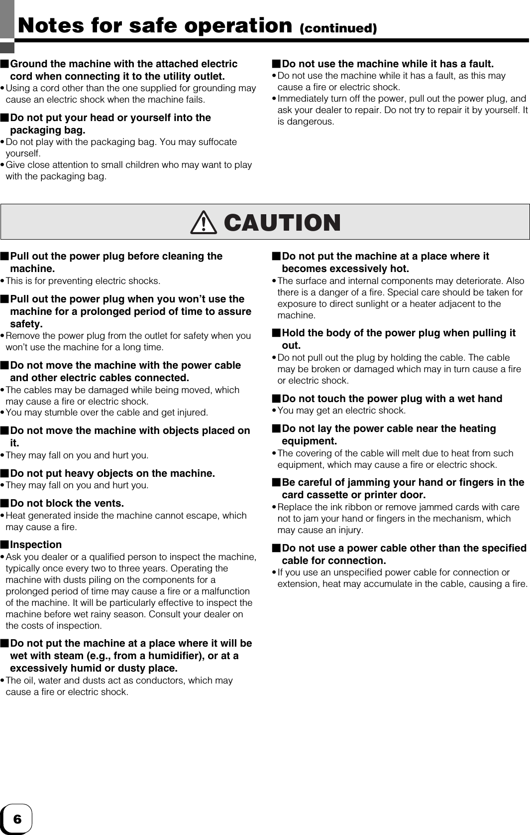 6Notes for safe operation (continued)䡵Pull out the power plug before cleaning themachine.•This is for preventing electric shocks.䡵Pull out the power plug when you won’t use themachine for a prolonged period of time to assuresafety.•Remove the power plug from the outlet for safety when youwon’t use the machine for a long time.䡵Do not move the machine with the power cableand other electric cables connected.•The cables may be damaged while being moved, whichmay cause a fire or electric shock.•You may stumble over the cable and get injured.䡵Do not move the machine with objects placed onit.•They may fall on you and hurt you.䡵Do not put heavy objects on the machine.•They may fall on you and hurt you.䡵Do not block the vents.•Heat generated inside the machine cannot escape, whichmay cause a fire.䡵Inspection•Ask you dealer or a qualified person to inspect the machine,typically once every two to three years. Operating themachine with dusts piling on the components for aprolonged period of time may cause a fire or a malfunctionof the machine. It will be particularly effective to inspect themachine before wet rainy season. Consult your dealer onthe costs of inspection.䡵Do not put the machine at a place where it will bewet with steam (e.g., from a humidifier), or at aexcessively humid or dusty place.•The oil, water and dusts act as conductors, which maycause a fire or electric shock.CAUTION䡵Ground the machine with the attached electriccord when connecting it to the utility outlet.•Using a cord other than the one supplied for grounding maycause an electric shock when the machine fails.䡵Do not put your head or yourself into thepackaging bag.•Do not play with the packaging bag. You may suffocateyourself.•Give close attention to small children who may want to playwith the packaging bag.䡵Do not use the machine while it has a fault.• Do not use the machine while it has a fault, as this maycause a fire or electric shock.•Immediately turn off the power, pull out the power plug, andask your dealer to repair. Do not try to repair it by yourself. Itis dangerous.䡵Do not put the machine at a place where itbecomes excessively hot.•The surface and internal components may deteriorate. Alsothere is a danger of a fire. Special care should be taken forexposure to direct sunlight or a heater adjacent to themachine.䡵Hold the body of the power plug when pulling itout.•Do not pull out the plug by holding the cable. The cablemay be broken or damaged which may in turn cause a fireor electric shock.䡵Do not touch the power plug with a wet hand•You may get an electric shock.䡵Do not lay the power cable near the heatingequipment.•The covering of the cable will melt due to heat from suchequipment, which may cause a fire or electric shock.䡵Be careful of jamming your hand or fingers in thecard cassette or printer door.•Replace the ink ribbon or remove jammed cards with carenot to jam your hand or fingers in the mechanism, whichmay cause an injury.䡵Do not use a power cable other than the specifiedcable for connection.• If you use an unspecified power cable for connection orextension, heat may accumulate in the cable, causing a fire.