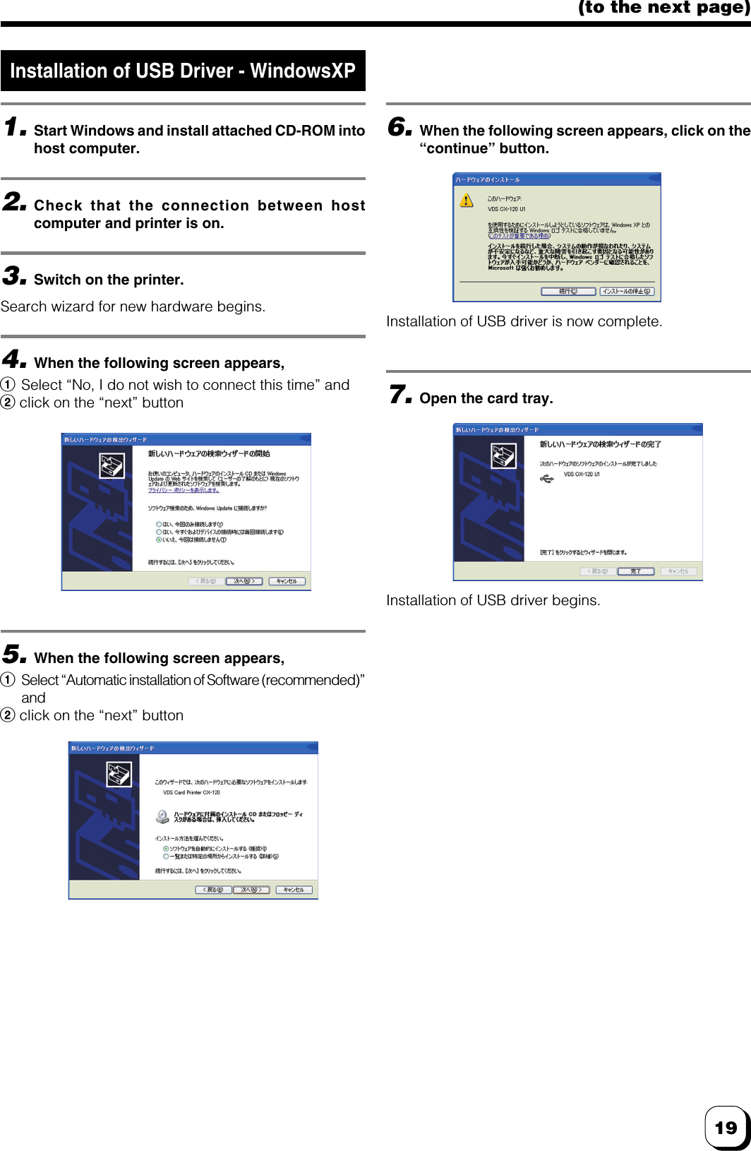 19(to the next page)Installation of USB Driver - WindowsXP1.Start Windows and install attached CD-ROM intohost computer.2.Check that the connection between hostcomputer and printer is on.3.Switch on the printer.Search wizard for new hardware begins.4.When the following screen appears,1Select “No, I do not wish to connect this time” and2 click on the “next” button6.When the following screen appears, click on the“continue” button.5.When the following screen appears,1Select “Automatic installation of Software (recommended)”and2 click on the “next” button7.Open the card tray.Installation of USB driver begins.Installation of USB driver is now complete.