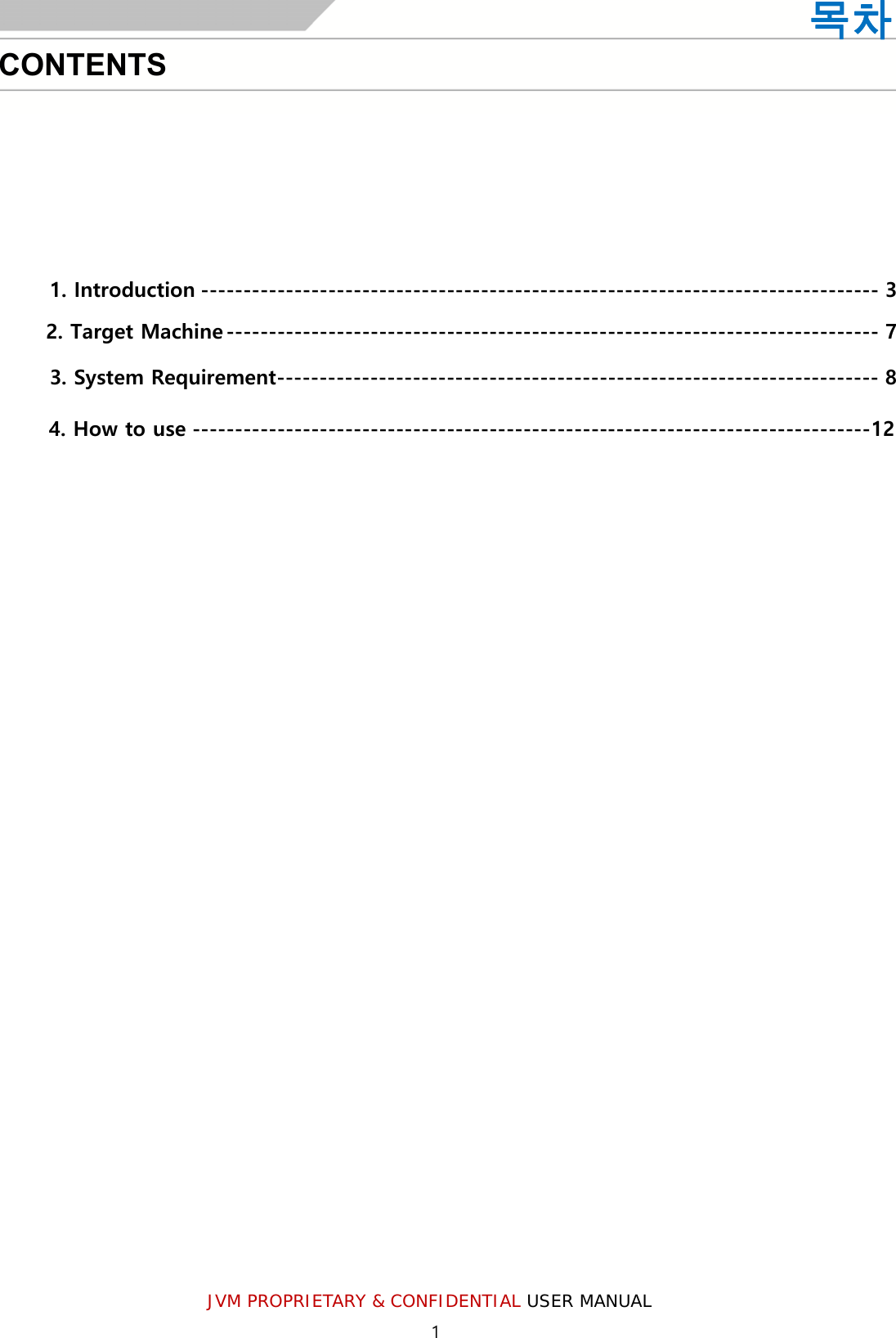 1 JVM PROPRIETARY &amp; CONFIDENTIAL USER MANUAL 1. Introduction -------------------------------------------------------------------------------- 32. Target Machine ----------------------------------------------------------------------------- 73. System Requirement ----------------------------------------------------------------------- 84. How to use -------------------------------------------------------------------------------- 12목차CONTENTS 