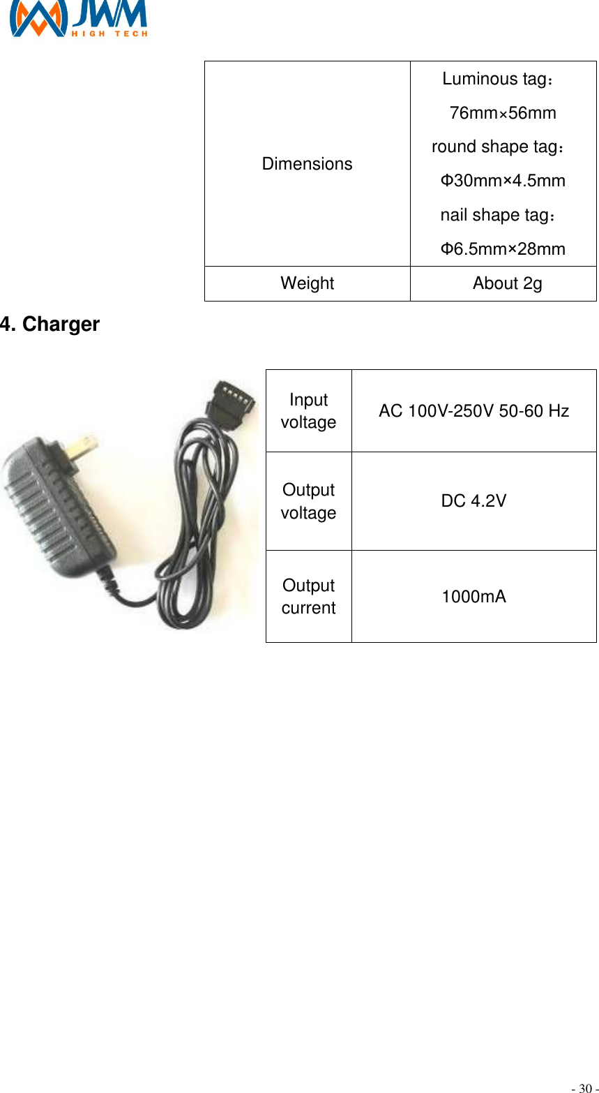                                                                                - 30 - Dimensions   Luminous tag：76mm&times;56mm round shape tag：Ф30mm&times;4.5mm nail shape tag：Ф6.5mm&times;28mm    Weight      About 2g 4. Charger                                                                                                     Input voltage  AC 100V-250V 50-60 Hz Output voltage  DC 4.2V  Output current  1000mA                   