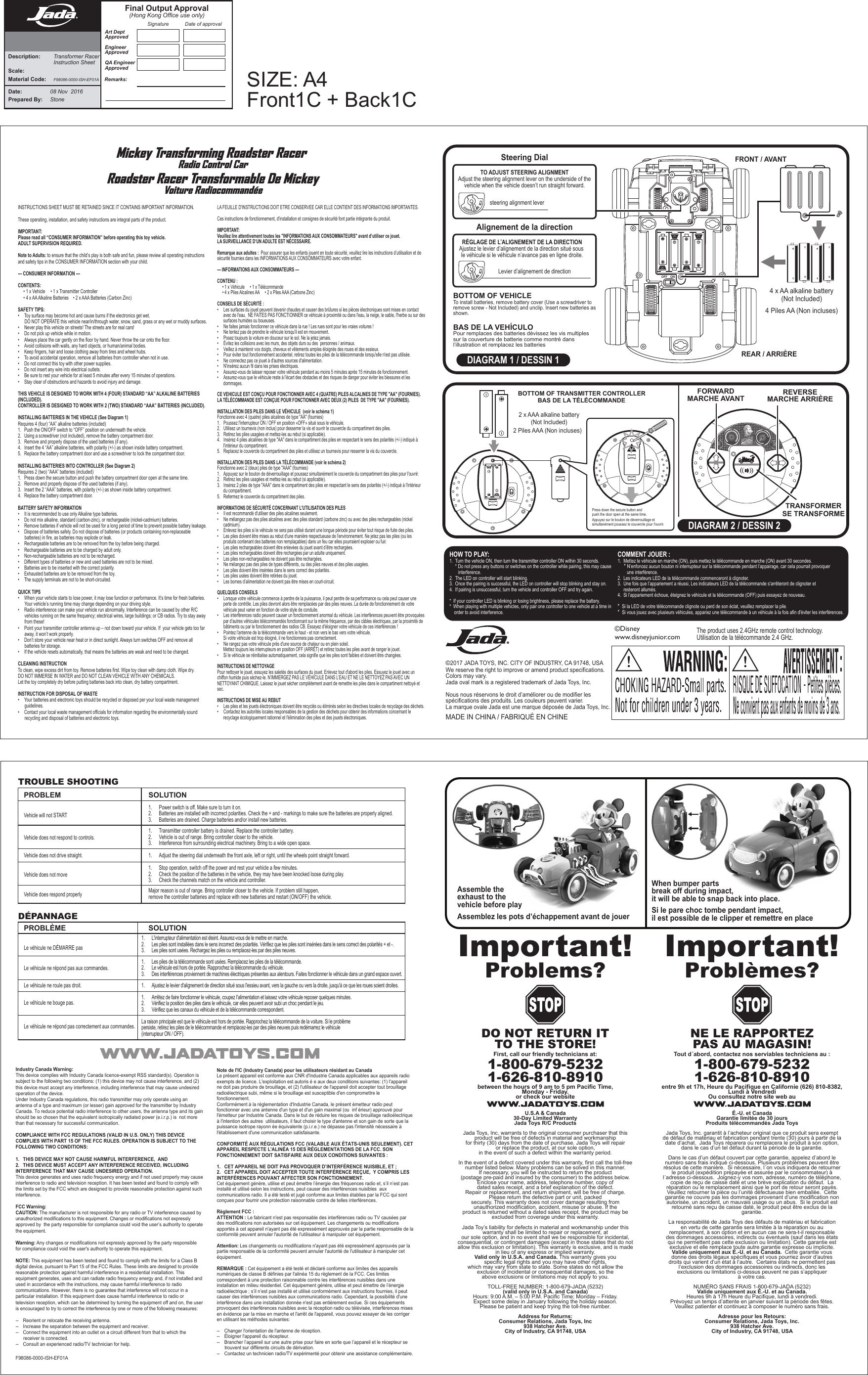 F98086-0000-ISH-EF01ADIAGRAM 1 / DESSIN 14 Piles AA (Non incluses)4 x AA alkaline battery(Not Included)INSTRUCTIONS SHEET MUST BE RETAINED SINCE IT CONTAINS IMPORTANT INFORMATION.These operating, installation, and safety instructions are integral parts of the product. IMPORTANT:Please read all “CONSUMER INFORMATION” before operating this toy vehicle.ADULT SUPERVISION REQUIRED.   Note to Adults: to ensure that the child’s play is both safe and fun, please review all operating instructions and safety tips in the CONSUMER INFORMATION section with your child.--- CONSUMER INFORMATION --- CONTENTS:     • 1 x Vehicle     • 1 x Transmitter Controller     • 4 x AA Alkaline Batteries    • 2 x AAA Batteries (Carbon Zinc)  SAFETY TIPS:•  Toy surface may become hot and cause burns if the electronics get wet.       DO NOT OPERATE this vehicle near/in/through water, snow, sand, grass or any wet or muddy surfaces.•  Never play this vehicle on streets! The streets are for real cars!•  Do not pick up vehicle while in motion.•  Always place the car gently on the floor by hand. Never throw the car onto the floor.•  Avoid collisions with walls, any hard objects, or human/animal bodies.•  Keep fingers, hair and loose clothing away from tires and wheel hubs.•  To avoid accidental operation, remove all batteries from controller when not in use.•  Do not connect this toy with other power supplies.•  Do not insert any wire into electrical outlets.•  Be sure to rest your vehicle for at least 5 minutes after every 15 minutes of operations.•  Stay clear of obstructions and hazards to avoid injury and damage. THIS VEHICLE IS DESIGNED TO WORK WITH 4 (FOUR) STANDARD “AA” ALKALINE BATTERIES (INCLUDED).CONTROLLER IS DESIGNED TO WORK WITH 2 (TWO) STANDARD “AAA” BATTERIES (INCLUDED).INSTALLING BATTERIES IN THE VEHICLE (See Diagram 1)Requires 4 (four) “AA” alkaline batteries (included)1.  Push the ON/OFF switch to “OFF” position on underneath the vehicle.2.  Using a screwdriver (not included), remove the battery compartment door.3.  Remove and properly dispose of the used batteries (if any).   4.  Insert the 4 “AA” alkaline batteries, with polarity (+/-) as shown inside battery compartment.5.  Replace the battery compartment door and use a screwdriver to lock the compartment door.INSTALLING BATTERIES INTO CONTROLLER (See Diagram 2)Requires 2 (two) “AAA” batteries (included)1.  Press down the secure button and push the battery compartment door open at the same time.2.  Remove and properly dispose of the used batteries (if any).   3.  Insert the 2 “AAA” batteries, with polarity (+/-) as shown inside battery compartment.4.  Replace the battery compartment door.BATTERY SAFETY INFORMATION•  It is recommended to use only Alkaline type batteries.•  Do not mix alkaline, standard (carbon-zinc), or rechargeable (nickel-cadmium) batteries.•  Remove batteries if vehicle will not be used for a long period of time to prevent possible battery leakage.•  Dispose of batteries safely. Do not dispose of batteries (or products containing non-replaceable       batteries) in fire, as batteries may explode or leak.•  Rechargeable batteries are to be removed from the toy before being charged.•  Rechargeable batteries are to be charged by adult only.•  Non-rechargeable batteries are not to be recharged.•  Different types of batteries or new and used batteries are not to be mixed.•  Batteries are to be inserted with the correct polarity.•  Exhausted batteries are to be removed from the toy.•  The supply terminals are not to be short-circuited.QUICK TIPS•  When your vehicle starts to lose power, it may lose function or performance. It’s time for fresh batteries.       Your vehicle’s running time may change depending on your driving style.•  Radio interference can make your vehicle run abnormally. Interference can be caused by other R/C       vehicles running on the same frequency; electrical wires, large buildings; or CB radios. Try to stay away       from these!•  Point your transmitter controller antenna up – not down toward your vehicle. If  your vehicle gets too far       away, it won’t work properly. •  Don’t store your vehicle near heat or in direct sunlight. Always turn switches OFF and remove all       batteries for storage.•  If the vehicle resets automatically, that means the batteries are weak and need to be changed.CLEANING INSTRUCTIONTo clean, wipe excess dirt from toy. Remove batteries first. Wipe toy clean with damp cloth. Wipe dry. DO NOT IMMERSE IN WATER and DO NOT CLEAN VEHICLE WITH ANY CHEMICALS. Let the toy completely dry before putting batteries back into clean, dry battery compartment.INSTRUCTION FOR DISPOSAL OF WASTE•  Your batteries and electronic toys should be recycled or disposed per your local waste management       guidelines.•  Contact your local waste management officials for information regarding the environmentally sound       recycling and disposal of batteries and electronic toys.LA FEUILLE D&apos;INSTRUCTIONS DOIT ETRE CONSERVEE CAR ELLE CONTIENT DES INFORMATIONS IMPORTANTES.Ces instructions de fonctionnement, d&apos;installation et consignes de sécurité font partie intégrante du produit. IMPORTANT:Veuillez lire attentivement toutes les &quot;INFORMATIONS AUX CONSOMMATEURS&quot; avant d’utiliser ce jouet.LA SURVEILLANCE D’UN ADULTE EST NÉCESSAIRE.   Remarque aux adultes :  Pour assurer que les enfants jouent en toute sécurité, veuillez lire les instructions d’utilisation et de sécurité fournies dans les INFORMATIONS AUX CONSOMMATEURS avec votre enfant.--- INFORMATIONS AUX CONSOMMATEURS --- CONTENU :     • 1 x Véhicule     • 1 x Télécommande     • 4 x Piles Alcalines AA     • 2 x Piles AAA (Carbone Zinc) CONSEILS DE SÉCURITÉ :•  Les surfaces du jouet peuvent devenir chaudes et causer des brûlures si les pièces électroniques sont mises en contact       avec de l&apos;eau.  NE FAITES PAS FONCTIONNER ce véhicule à proximité ou dans l&apos;eau, la neige, le sable, l&apos;herbe ou sur des       surfaces humides ou boueuses.•  Ne faites jamais fonctionner ce véhicule dans la rue ! Les rues sont pour les vraies voitures ! •  Ne tentez pas de prendre le véhicule lorsqu&apos;il est en mouvement.•  Posez toujours la voiture en douceur sur le sol. Ne la jetez jamais.•  Évitez les collisions avec les murs, des objets durs ou des  personnes / animaux. •  Veillez à maintenir vos doigts, cheveux et vêtements amples éloignés des roues et des essieux.•  Pour éviter tout fonctionnement accidentel, retirez toutes les piles de la télécommande lorsqu&apos;elle n&apos;est pas utilisée. •  Ne connectez pas ce jouet à d&apos;autres sources d&apos;alimentation.  •  N&apos;insérez aucun fil dans les prises électriques.•  Assurez-vous de laisser reposer votre véhicule pendant au moins 5 minutes après 15 minutes de fonctionnement. •  Assurez-vous que le véhicule reste à l&apos;écart des obstacles et des risques de danger pour éviter les blessures et les       dommages. CE VEHICULE EST CONÇU POUR FONCTIONNER AVEC 4 (QUATRE) PILES ALCALINES DE TYPE &quot;AA&quot; (FOURNIES).LA TÉLÉCOMMANDE EST CONÇUE POUR FONCTIONNER AVEC DEUX (2) PILES  DE TYPE &quot;AA&quot; (FOURNIES).INSTALLATION DES PILES DANS LE VÉHICULE  (voir le schéma 1)Fonctionne avec 4 (quatre) piles alcalines de type &quot;AA&quot; (fournies)1.  Poussez l&apos;interrupteur ON / OFF en position «OFF» situé sous le véhicule.2.  Utilisez un tournevis (non inclus) pour desserrer la vis et ouvrir le couvercle du compartiment des piles.3.  Retirez les piles usagées et mettez-les au rebut (si applicable).   4.  Insérez 4 piles alcalines de type &quot;AA&quot; dans le compartiment des piles en respectant le sens des polarités (+/-) indiqué à       l&apos;intérieur du compartiment.5.  Replacez le couvercle du compartiment des piles et utilisez un tournevis pour resserrer la vis du couvercle.INSTALLATION DES PILES DANS LA TÉLÉCOMMANDE (voir le schéma 2)Fonctionne avec 2 (deux) piles de type &quot;AAA&quot; (fournies)1.  Appuyez sur le bouton de déverrouillage et poussez simultanément le couvercle du compartiment des piles pour l&apos;ouvrir. 2.  Retirez les piles usagées et mettez-les au rebut (si applicable).   3.  Insérez 2 piles de type &quot;AAA&quot; dans le compartiment des piles en respectant le sens des polarités (+/-) indiqué à l&apos;intérieur       du compartiment.5.  Refermez le couvercle du compartiment des piles.INFORMATIONS DE SÉCURITÉ CONCERNANT L&apos;UTILISATION DES PILES•  Il est recommandé d&apos;utiliser des piles alcalines seulement. •  Ne mélangez pas des piles alcalines avec des piles standard (carbone zinc) ou avec des piles rechargeables (nickel       cadmium).•  Enlevez les piles si le véhicule ne sera pas utilisé durant une longue période pour éviter tout risque de fuite des piles.•  Les piles doivent être mises au rebut d&apos;une manière respectueuse de l&apos;environnement. Ne jetez pas les piles (ou les       produits contenant des batteries non remplaçables) dans un feu car elles pourraient exploser ou fuir.•  Les piles rechargeables doivent être enlevées du jouet avant d’être rechargées.•  Les piles rechargeables doivent être rechargées par un adulte uniquement.•  Les piles non-rechargeables ne doivent pas être rechargées.•  Ne mélangez pas des piles de types différents, ou des piles neuves et des piles usagées.•  Les piles doivent être insérées dans le sens correct des polarités.•  Les piles usées doivent être retirées du jouet.•  Les bornes d’alimentation ne doivent pas être mises en court-circuit.QUELQUES CONSEILS•  Lorsque votre véhicule commence à perdre de la puissance, il peut perdre de sa performance ou cela peut causer une       perte de contrôle. Les piles devront alors être remplacées par des piles neuves. La durée de fonctionnement de votre       véhicule peut varier en fonction de votre style de conduite.•  Les interférences radio peuvent causer un fonctionnement anormal du véhicule. Les interférences peuvent être provoquées       par d&apos;autres véhicules télécommandés fonctionnant sur la même fréquence, par des câbles électriques, par la proximité de    bâtiments ou par le fonctionnement des radios CB. Essayez d&apos;éloigner votre véhicule de ces interférences !•  Pointez l&apos;antenne de la télécommande vers le haut - et non vers le bas vers votre véhicule.       Si votre véhicule est trop éloigné, il ne fonctionnera pas correctement.•  Ne rangez pas votre véhicule près d&apos;une source de chaleur ou en plein soleil.       Mettez toujours les interrupteurs en position OFF (ARRÊT) et retirez toutes les piles avant de ranger le jouet.•  Si le véhicule se réinitialise automatiquement, cela signifie que les piles sont faibles et doivent être changées. INSTRUCTIONS DE NETTOYAGEPour nettoyer le jouet, essuyez les saletés des surfaces du jouet. Enlevez tout d&apos;abord les piles. Essuyez le jouet avec un chiffon humide puis séchez-le. N’IMMERGEZ PAS LE VÉHICULE DANS L’EAU ET NE LE NETTOYEZ PAS AVEC UN NETTOYANT CHIMIQUE. Laissez le jouet sécher complètement avant de remettre les piles dans le compartiment nettoyé et sec.INSTRUCTIONS DE MISE AU REBUT •  Les piles et les jouets électroniques doivent être recyclés ou éliminés selon les directives locales de recyclage des déchets.•  Contactez les autorités locales responsables de la gestion des déchets pour obtenir des informations concernant le       recyclage écologiquement rationnel et l&apos;élimination des piles et des jouets électroniques.Important!Problems? Important!Problèmes?DO NOT RETURN ITTO THE STORE!First, call our friendly technicians at:1-800-679-52321-626-810-8910between the hours of 9 am to 5 pm Pacific Time,Monday - Friday.or check our websiteU.S.A &amp; Canada30-Day Limited WarrantyJada Toys R/C ProductsJada Toys, Inc. warrants to the original consumer purchaser that this product will be free of defects in material and workmanship for thirty (30) days from the date of purchase. Jada Toys will repair or replace the product, at our sole option,in the event of such a defect within the warranty period.In the event of a defect covered under this warranty, first call the toll-free number listed below. Many problems can be solved in this manner. If necessary, you will be instructed to return the product (postage pre-paid and insured by the consumer) to the address below.Enclose your name, address, telephone number, copy of dated sales receipt, and a brief explanation of the defect.Repair or replacement, and return shipment, will be free of charge. Please return the defective part or unit, packedsecurely. This warranty does not cover damage resulting from unauthorized modification, accident, misuse or abuse. If theproduct is returned without a dated sales receipt, the product may be excluded from coverage under this warranty.Jada Toy’s liability for defects in material and workmanship under this warranty shall be limited to repair or replacement, atour sole option, and in no event shall we be responsible for incidental, consequential, or contingent damages (except in those states that do not allow this exclusion or limitation). This warranty is exclusive, and is made in lieu of any express or implied warranty. Valid only in U.S.A. and Canada. This warranty gives you specific legal rights and you may have other rights,which may vary from state to state. Some states do not allow the exclusion of incidental or consequential damages, so theabove exclusions or limitations may not apply to you.TOLL-FREE NUMBER: 1-800-679-JADA (5232) (valid only in U.S.A. and Canada)Hours: 9:00 A.M. – 5:00 P.M. Pacific Time; Monday – Friday. Expect some delay in January following the holiday season.Please be patient and keep trying the toll-free number.Address for Returns: Consumer Relations, Jada Toys, Inc938 Hatcher Ave.City of Industry, CA 91748, USANE LE RAPPORTEZPAS AU MAGASIN!Tout d´abord, contactez nos serviables techniciens au :1-800-679-52321-626-810-8910entre 9h et 17h, Heure du Pacifique en Californie (626) 810-8382,Lundi à VendrediOu consultez notre site web auÉ.-U. et CanadaGarantie limitée de 30 joursProduits télécommandés Jada ToysJada Toys, Inc. garantit à l’acheteur original que ce produit sera exempt de défaut de matériau et fabrication pendant trente (30) jours à partir de la date d’achat.  Jada Toys réparera ou remplacera le produit à son option, dans le cas d’un tel défaut durant la période de la garantie.Dans le cas d’un défaut couvert par cette garantie, appelez d’abord le numéro sans frais indiqué ci-dessous. Plusieurs problèmes peuvent être résolus de cette manière.  Si nécessaire, l´on vous indiquera de retourner le produit (expédition prépayée et assurée par le consommateur) à l´adresse ci-dessous.  Joignez-y vos nom, adresse, numéro de téléphone, copie de reçu de caisse daté et une brève explication du défaut.  La réparation ou le remplacement ainsi que le port de retour seront payés.  Veuillez retourner la pièce ou l’unité défectueuse bien emballée.  Cette garantie ne couvre pas les dommages provenant d’une modification non autorisée, un accident, un mauvais usage ou un abus.  Si le produit est retourné sans reçu de caisse daté, le produit peut être exclus de la garantie.La responsabilité de Jada Toys des défauts de matériau et fabrication en vertu de cette garantie sera limitée à la réparation ou au remplacement, à son option et en aucun cas ne sera-t-il responsable des dommages accessoires, indirects ou éventuels (sauf dans les états qui ne permettent pas cette exclusion ou limitation). Cette garantie est exclusive et elle remplace toute autre garantie expresse ou implicite.  Valide uniquement aux É.-U. et au Canada.  Cette garantie vous donne des droits légaux spécifiques et vous pourriez avoir d’autres droits qui varient d’un état à l’autre.  Certains états ne permettent pas l’exclusion des dommages accessoires ou indirects, donc les exclusions ou limitations ci-dessus peuvent ne pas s’appliquer à votre cas.NUMÉRO SANS FRAIS 1-800-679-JADA (5232) Valide uniquement aux É.-U. et au Canada.Heures 9h à 17h Heure du Pacifique, lundi à vendredi.  Prévoyez un temps d’attente en janvier suivant la période des fêtes.  Veuillez patienter et continuez à composer le numéro sans frais.Adresse pour les Retours:Consumer Relations, Jada Toys, Inc.938 Hatcher Ave.City of Industry, CA 91748, USASIZE: A4Front1C + Back1CIndustry Canada Warning:This device complies with Industry Canada licence-exempt RSS standard(s). Operation is subject to the following two conditions: (1) this device may not cause interference, and (2) this device must accept any interference, including interference that may cause undesired operation of the device.Under Industry Canada regulations, this radio transmitter may only operate using an antenna of a type and maximum (or lesser) gain approved for the transmitter by Industry Canada. To reduce potential radio interference to other users, the antenna type and its gain should be so chosen that the equivalent isotropically radiated power (e.i.r.p.) is  not more than that necessary for successful communication.COMPLIANCE WITH FCC REGULATIONS (VALID IN U.S. ONLY) THIS DEVICE COMPLIES WITH PART 15 OF THE FCC RULES. OPERATION IS SUBJECT TO THE FOLLOWING TWO CONDITIONS:1.   THIS DEVICE MAY NOT CAUSE HARMFUL INTERFERENCE,  AND 2.   THIS DEVICE MUST ACCEPT ANY INTERFERENCE RECEIVED, INCLUDING INTERFERENCE THAT MAY CAUSE UNDESIRED OPERATION.This device generates and uses radio frequency energy and if not used properly may cause interference to radio and television reception. It has been tested and found to comply with the limits set by the FCC which are designed to provide reasonable protection against such interference.FCC Warning:CAUTION: The manufacturer is not responsible for any radio or TV interference caused by unauthorized modifications to this equipment. Changes or modifications not expressly approved by  the party responsible for compliance could void the user’s authority to operate the equipment.Warning: Any changes or modifications not expressly approved by the party responsible for compliance could void the user&apos;s authority to operate this equipment.NOTE: This equipment has been tested and found to comply with the limits for a Class B digital device, pursuant to Part 15 of the FCC Rules. These limits are designed to provide reasonable protection against harmful interference in a residential installation. This equipment generates, uses and can radiate radio frequency energy and, if not installed and used in accordance with the instructions, may cause harmful interference to radio communications. However, there is no guarantee that interference will not occur in a particular installation. If this equipment does cause harmful interference to radio or television reception, which can be determined by turning the equipment off and on, the user is encouraged to try to correct the interference by one or more of the following measures: --  Reorient or relocate the receiving antenna.--  Increase the separation between the equipment and receiver.--  Connect the equipment into an outlet on a circuit different from that to which the       receiver is connected.--  Consult an experienced radio/TV technician for help.Note de l&apos;IC (Industry Canada) pour les utilisateurs résidant au CanadaLe présent appareil est conforme aux CNR d&apos;Industrie Canada applicables aux appareils radio exempts de licence. L&apos;exploitation est autoris é e aux deux conditions suivantes: (1) l&apos;appareil ne doit pas produire de brouillage, et (2) l&apos;utilisateur de l&apos;appareil doit accepter tout brouillage radioélectrique subi, même si le brouillage est susceptible d&apos;en compromettre le fonctionnement.Conformément à la réglementation d&apos;Industrie Canada, le présent émetteur radio peut fonctionner avec une antenne d&apos;un type et d&apos;un gain maximal (ou  inf érieur) approuvé pour l&apos;émetteur par Industrie Canada. Dans le but de réduire les risques de brouillage radioélectrique à l&apos;intention des autres  utilisateurs, il faut choisir le type d&apos;antenne et son gain de sorte que la puissance isotrope rayonn ée équivalente (p.i.r.e.) ne dépasse pas l&apos;intensité nécessaire à l&apos;établissement d&apos;une communication satisfaisante.CONFORMITÉ AUX RÉGULATIONS FCC (VALABLE AUX ÉTATS-UNIS SEULEMENT). CET APPAREIL RESPECTE L&apos;ALINÉA 15 DES RÉGLEMENTATIONS DE LA FCC. SON FONCTIONNEMENT DOIT SATISFAIRE AUX DEUX CONDITIONS SUIVANTES :1.   CET APPAREIL NE DOIT PAS PROVOQUER D’INTERFÉRENCE NUISIBLE, ET ; 2.   CET APPAREIL DOIT ACCEPTER TOUTE INTERFÉRENCE REÇUE,  Y COMPRIS LES INTERFÉRENCES POUVANT AFFECTER SON FONCTIONNEMENT.Cet équipement génère, utilise et peut émettre l’énergie des fréquences radio et, s’il n’est pas installé et utilisé selon les instructions, peut causer des interférences nuisibles  aux communications radio. Il a été testé et jugé conforme aux limites établies par la FCC qui sont conçues pour fournir une protection raisonnable contre de telles interférences.Règlement FCC :ATTENTION : Le fabricant n&apos;est pas responsable des interférences radio ou TV causées par des modifications non autorisées sur cet équipement. Les changements ou modifications apportés à cet appareil n&apos;ayant pas été expressément approuvés par la partie responsable de la conformité peuvent annuler l&apos;autorité de l&apos;utilisateur à manipuler cet équipement.Attention: Les changements ou modifications n&apos;ayant pas été expressément approuvés par la partie responsable de la conformité peuvent annuler l&apos;autorité de l&apos;utilisateur à manipuler cet équipement.REMARQUE : Cet équipement a été testé et déclaré conforme aux limites des appareils numériques de classe B définies par l&apos;alinéa 15 du règlement de la FCC. Ces limites correspondent à une protection raisonnable contre les interférences nuisibles dans une installation en milieu résidentiel. Cet équipement génère, utilise et peut émettre de l’énergie radioélectrique ; s’il n’est pas installé et utilisé conformément aux instructions fournies, il peut causer des interférences nuisibles aux communications radio. Cependant, la possibilité d&apos;une interférence dans une installation donnée n&apos;est pas entièrement exclue. Si ces équipements provoquent des interférences nuisibles avec la réception radio ou télévisée, interférences mises en évidence par la mise en marche et l&apos;arrêt de l&apos;appareil, vous pouvez essayer de les corriger en utilisant les méthodes suivantes: --  Changer l&apos;orientation de l&apos;antenne de réception.--  Éloigner l&apos;appareil du récepteur.--  Brancher l’appareil sur une autre prise pour faire en sorte que l’appareil et le récepteur se       trouvent sur différents circuits de dérivation.--  Contactez un technicien radio/TV expérimenté pour obtenir une assistance complémentaire.2 Piles AAA (Non incluses)2 x AAA alkaline battery(Not Included)REVERSEMARCHE ARRIÈRETRANSFORMERSE TRANSFORMEFORWARDMARCHE AVANTDIAGRAM 2 / DESSIN 2Radio Control CarMickey Transforming Roadster Racer Mickey Transforming Roadster Racer Voiture RadiocommandéeRoadster Racer Transformable De MickeyRoadster Racer Transformable De MickeyWe reserve the right to improve or amend product specifications. Colors may vary.Jada oval mark is a registered trademark of Jada Toys, Inc.Nous nous réservons le droit d’améliorer ou de modifier les spécifications des produits. Les couleurs peuvent varier.La marque ovale Jada est une marque déposée de Jada Toys, Inc.©Disneywww.disneyjunior.com©2017 JADA TOYS, INC. CITY OF INDUSTRY, CA 91748, USAMADE IN CHINA / FABRIQUÉ EN CHINEAssemble the exhaust to the vehicle before playAssemblez les pots d’échappement avant de jouer1.  Power switch is off. Make sure to turn it on.2.  Batteries are installed with incorrect polarities. Check the + and - markings to make sure the batteries are properly aligned.3.  Batteries are drained. Charge batteries and/or install new batteries.1.  Stop operation, switch off the power and rest your vehicle a few minutes.2.  Check the position of the batteries in the vehicle, they may have been knocked loose during play.3.  Check the channels match on the vehicle and controller. Major reason is out of range. Bring controller closer to the vehicle. If problem still happen, remove the controller batteries and replace with new batteries and restart (ON/OFF) the vehicle.1.  Transmitter controller battery is drained. Replace the controller battery. 2.  Vehicle is out of range. Bring controller closer to the vehicle. 3.  Interference from surrounding electrical machinery. Bring to a wide open space.1.  Adjust the steering dial underneath the front axle, left or right, until the wheels point straight forward.Vehicle will not STARTVehicle does not respond to controls.Vehicle does not drive straight.Vehicle does not moveVehicle does respond properlyPROBLEM SOLUTIONTROUBLE SHOOTING1.  L&apos;interrupteur d&apos;alimentation est éteint. Assurez-vous de le mettre en marche.2.  Les piles sont installées dans le sens incorrect des polarités. Vérifiez que les piles sont insérées dans le sens correct des polarités + et -.3.  Les piles sont usées. Rechargez les piles ou remplacez-les par des piles neuves.1.  Arrêtez de faire fonctionner le véhicule, coupez l&apos;alimentation et laissez votre véhicule reposer quelques minutes.2.  Vérifiez la position des piles dans le véhicule, car elles peuvent avoir subi un choc pendant le jeu.3.  Vérifiez que les canaux du véhicule et de la télécommande correspondent. La raison principale est que le véhicule est hors de portée. Rapprochez la télécommande de la voiture. Si le problème persiste, retirez les piles de le télécommande et remplacez-les par des piles neuves puis redémarrez le véhicule (interrupteur ON / OFF).1.  Les piles de la télécommande sont usées. Remplacez les piles de la télécommande. 2.  Le véhicule est hors de portée. Rapprochez la télécommande du véhicule. 3.  Des interférences proviennent de machines électriques présentes aux alentours. Faites fonctionner le véhicule dans un grand espace ouvert.1.  Ajustez le levier d&apos;alignement de direction situé sous l&apos;essieu avant, vers la gauche ou vers la droite, jusqu&apos;à ce que les roues soient droites.Le véhicule ne DÉMARRE pasLe véhicule ne répond pas aux commandes.Le véhicule ne roule pas droit.Le véhicule ne bouge pas.Le véhicule ne répond pas correctement aux commandes.PROBLÈME SOLUTIONDÉPANNAGEHOW TO PLAY:1.  Turn the vehicle ON, then turn the transmitter controller ON within 30 seconds.      * Do not press any buttons or switches on the controller while pairing, this may cause         interference.2.  The LED on controller will start blinking.3.  Once the pairing is successful, the LED on controller will stop blinking and stay on.4.  If pairing is unsuccessful, turn the vehicle and controller OFF and try again.*  If your controller LED is blinking or losing brightness, please replace the battery.*  When playing with multiple vehicles, only pair one controller to one vehicle at a time in       order to avoid interference.COMMENT JOUER :1.  Mettez le véhicule en marche (ON), puis mettez la télécommande en marche (ON) avant 30 secondes.     * N’enfoncez aucun bouton ni interrupteur sur la télécommande pendant l’appairage, car cela pourrait provoquer         une interférence.2.  Les indicateurs LED de la télécommande commenceront à clignoter.3.  Une fois que l’appariement a réussi, Les indicateurs LED de la télécommande s&apos;arrêteront de clignoter et      resteront allumés. 4.  Si l’appariement échoue, éteignez le véhicule et la télécommande (OFF) puis essayez de nouveau.*  Si la LED de votre télécommande clignote ou perd de son éclat, veuillez remplacer la pile.*  Si vous jouez avec plusieurs véhicules, appariez une télécommande à un véhicule à la fois afin d&apos;éviter les interférences.FRONT / AVANTREAR / ARRIÈREsteering alignment leverRÉGLAGE DE L’ALIGNEMENT DE LA DIRECTIONAjustez le levier d’alignement de la direction situé sous le véhicule si le véhicule n’avance pas en ligne droite.Levier d’alignement de directionBOTTOM OF VEHICLETo install batteries, remove battery cover (Use a screwdriver to remove screw - Not Included) and unclip. Insert new batteries as shown.BAS DE LA VEHÍCULOPour remplaces des batteries dévissez les vis multiples sur la couverture de batterie comme montré dans l’illustration et remplacez les batteriesAlignement de la directionTO ADJUST STEERING ALIGNMENTAdjust the steering alignment lever on the underside of thevehicle when the vehicle doesn’t run straight forward.Steering DialBOTTOM OF TRANSMITTER CONTROLLERBAS DE LA TÉLÉCOMMANDEThe product uses 2.4GHz remote control technology.Utilisation de la télécommande 2.4 GHz. Press down the secure button andpush the door open at the same time.Appuyez sur le bouton de déverrouillage et simultanément poussez le couvercle pour l&apos;ouvrir. When bumper parts break off during impact, it will be able to snap back into place.Si le pare choc tombe pendant impact, il est possible de le clipper et remettre en placeOFF ONDate:  08 Nov  2016Prepared By:   StoneDescription:  Transformer Racer  Instruction SheetScale: Material Code: F98086-0000-ISH-EF01AArt DeptApprovedEngineerApprovedQA EngineerApprovedSignature Date of approvalFinal Output Approval(Hong Kong Office use only)Remarks: