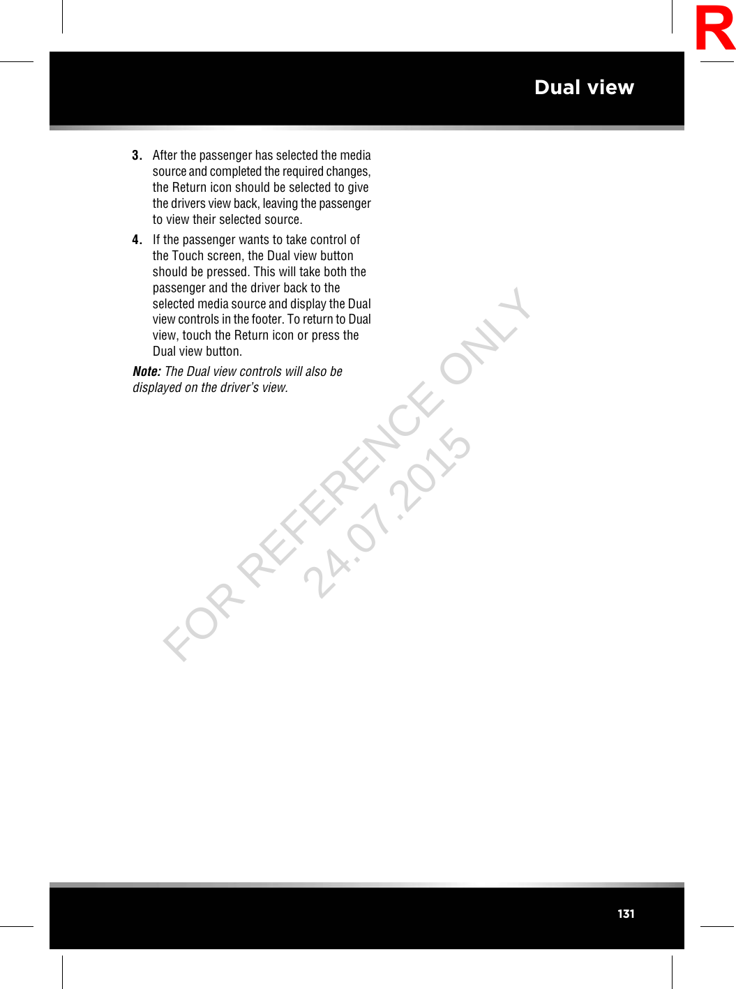 3. After the passenger has selected the mediasource and completed the required changes,the Return icon should be selected to givethe drivers view back, leaving the passengerto view their selected source.4. If the passenger wants to take control ofthe Touch screen, the Dual view buttonshould be pressed. This will take both thepassenger and the driver back to theselected media source and display the Dualview controls in the footer. To return to Dualview, touch the Return icon or press theDual view button.Note: The Dual view controls will also bedisplayed on the driver’s view.131Dual viewRFOR REFERENCE ONLY 24.07.2015