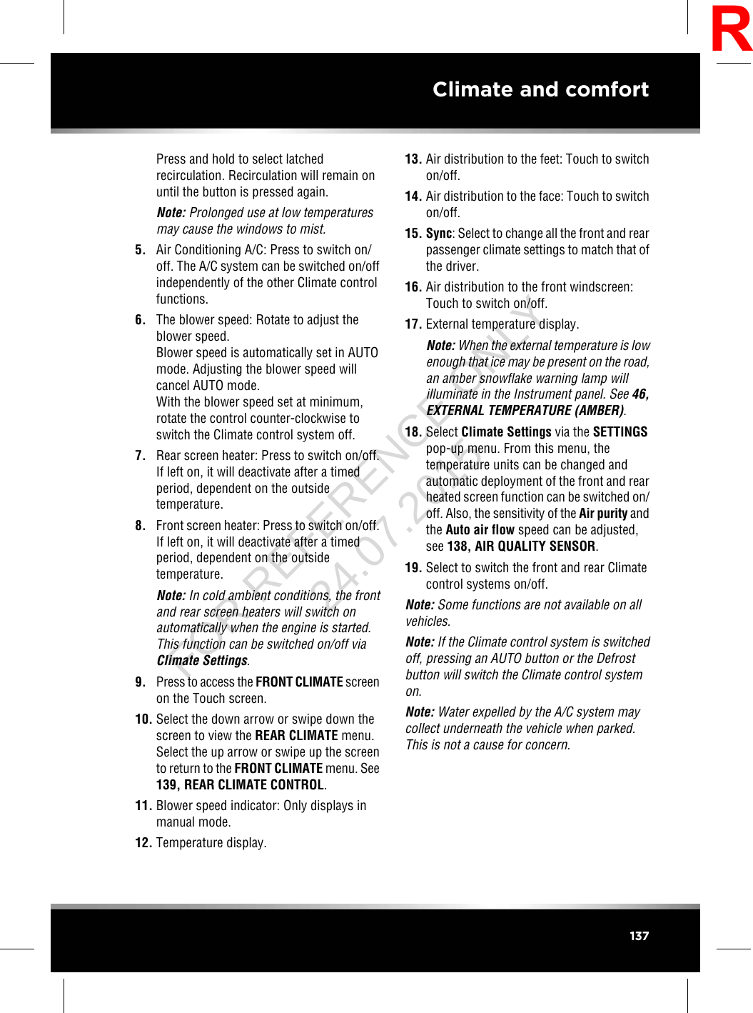Press and hold to select latchedrecirculation. Recirculation will remain onuntil the button is pressed again.Note: Prolonged use at low temperaturesmay cause the windows to mist.5. Air Conditioning A/C: Press to switch on/off. The A/C system can be switched on/offindependently of the other Climate controlfunctions.6. The blower speed: Rotate to adjust theblower speed.Blower speed is automatically set in AUTOmode. Adjusting the blower speed willcancel AUTO mode.With the blower speed set at minimum,rotate the control counter-clockwise toswitch the Climate control system off.7. Rear screen heater: Press to switch on/off.If left on, it will deactivate after a timedperiod, dependent on the outsidetemperature.8. Front screen heater: Press to switch on/off.If left on, it will deactivate after a timedperiod, dependent on the outsidetemperature.Note: In cold ambient conditions, the frontand rear screen heaters will switch onautomatically when the engine is started.This function can be switched on/off viaClimate Settings.9. Press to access the FRONT CLIMATE screenon the Touch screen.10. Select the down arrow or swipe down thescreen to view the REAR CLIMATE menu.Select the up arrow or swipe up the screento return to the FRONT CLIMATE menu. See139, REAR CLIMATE CONTROL.11. Blower speed indicator: Only displays inmanual mode.12. Temperature display.13. Air distribution to the feet: Touch to switchon/off.14. Air distribution to the face: Touch to switchon/off.15. Sync: Select to change all the front and rearpassenger climate settings to match that ofthe driver.16. Air distribution to the front windscreen:Touch to switch on/off.17. External temperature display.Note: When the external temperature is lowenough that ice may be present on the road,an amber snowflake warning lamp willilluminate in the Instrument panel. See 46,EXTERNAL TEMPERATURE (AMBER).18. Select Climate Settings via the SETTINGSpop-up menu. From this menu, thetemperature units can be changed andautomatic deployment of the front and rearheated screen function can be switched on/off. Also, the sensitivity of the Air purity andthe Auto air flow speed can be adjusted,see 138, AIR QUALITY SENSOR.19. Select to switch the front and rear Climatecontrol systems on/off.Note: Some functions are not available on allvehicles.Note: If the Climate control system is switchedoff, pressing an AUTO button or the Defrostbutton will switch the Climate control systemon.Note: Water expelled by the A/C system maycollect underneath the vehicle when parked.This is not a cause for concern.137Climate and comfortRFOR REFERENCE ONLY 24.07.2015