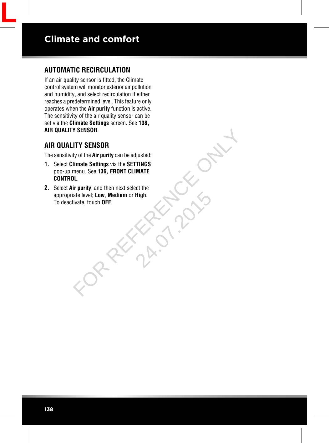 AUTOMATIC RECIRCULATIONIf an air quality sensor is fitted, the Climatecontrol system will monitor exterior air pollutionand humidity, and select recirculation if eitherreaches a predetermined level. This feature onlyoperates when the Air purity function is active.The sensitivity of the air quality sensor can beset via the Climate Settings screen. See 138,AIR QUALITY SENSOR.AIR QUALITY SENSORThe sensitivity of the Air purity can be adjusted:1. Select Climate Settings via the SETTINGSpop-up menu. See 136, FRONT CLIMATECONTROL.2. Select Air purity, and then next select theappropriate level; Low,Medium or High.To deactivate, touch OFF.138Climate and comfortLFOR REFERENCE ONLY 24.07.2015