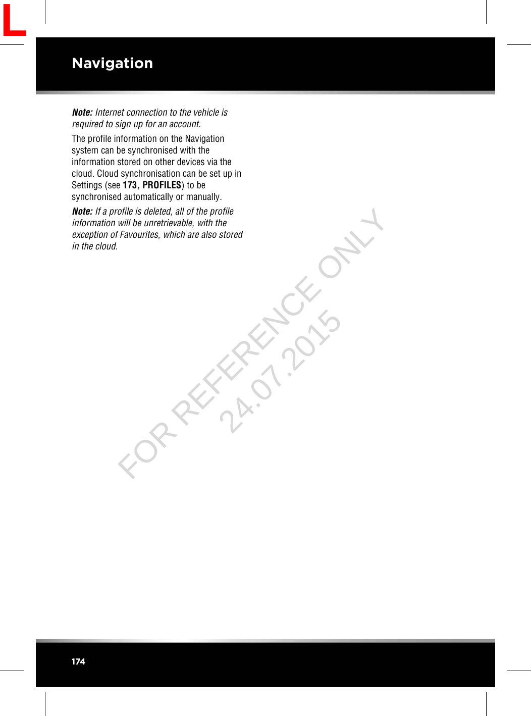 Note: Internet connection to the vehicle isrequired to sign up for an account.The profile information on the Navigationsystem can be synchronised with theinformation stored on other devices via thecloud. Cloud synchronisation can be set up inSettings (see 173, PROFILES) to besynchronised automatically or manually.Note: If a profile is deleted, all of the profileinformation will be unretrievable, with theexception of Favourites, which are also storedin the cloud.174NavigationLFOR REFERENCE ONLY 24.07.2015