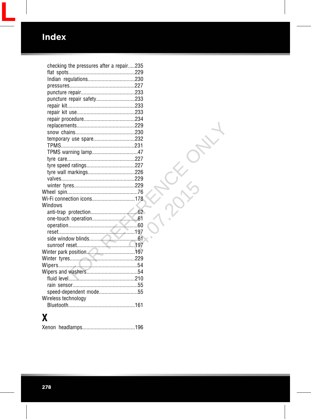 checking the pressures after a repair.....235flat spots................................................229Indian regulations..................................230pressures...............................................227puncture repair.......................................233puncture repair safety............................233repair kit.................................................233repair kit use..........................................233repair procedure.....................................234replacements..........................................229snow chains...........................................230temporary use spare..............................232TPMS.....................................................231TPMS warning lamp.................................47tyre care.................................................227tyre speed ratings...................................227tyre wall markings..................................226valves.....................................................229winter tyres............................................229Wheel spin...................................................76Wi-Fi connection icons...............................178Windowsanti-trap protection..................................62one-touch operation.................................61operation..................................................60reset.......................................................197side window blinds...................................61sunroof reset..........................................197Winter park position...................................197Winter tyres...............................................229Wipers.........................................................54Wipers and washers.....................................54fluid level................................................210rain sensor...............................................55speed-dependent mode............................55Wireless technologyBluetooth................................................161XXenon headlamps......................................196278IndexLFOR REFERENCE ONLY 24.07.2015