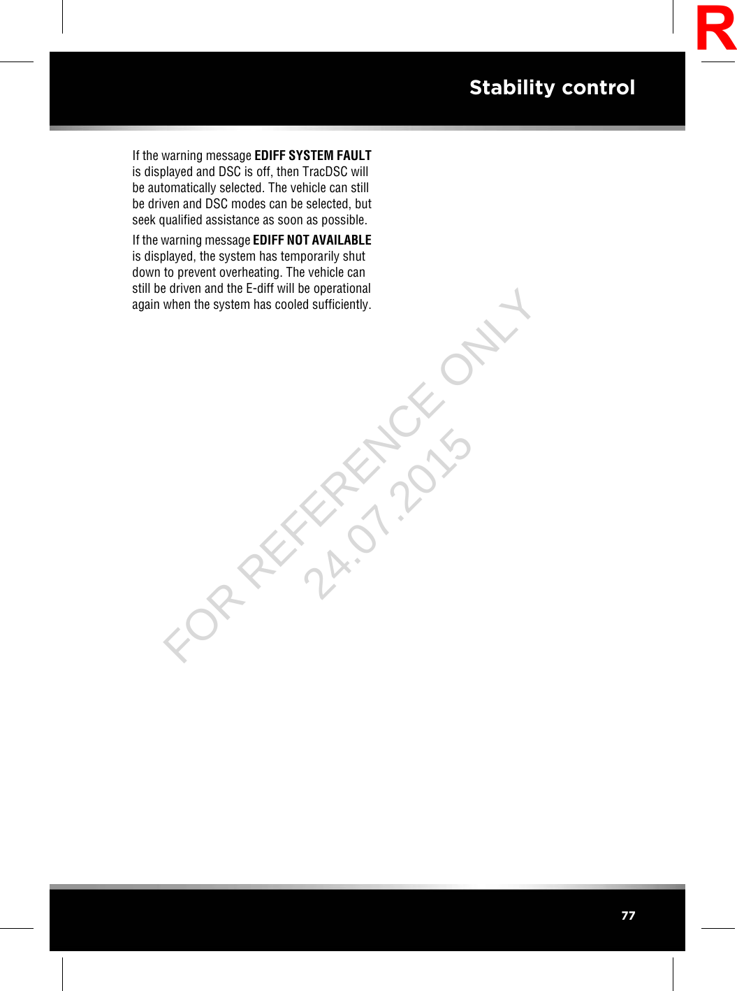 If the warning message EDIFF SYSTEM FAULTis displayed and DSC is off, then TracDSC willbe automatically selected. The vehicle can stillbe driven and DSC modes can be selected, butseek qualified assistance as soon as possible.If the warning message EDIFF NOT AVAILABLEis displayed, the system has temporarily shutdown to prevent overheating. The vehicle canstill be driven and the E-diff will be operationalagain when the system has cooled sufficiently.77Stability controlRFOR REFERENCE ONLY 24.07.2015