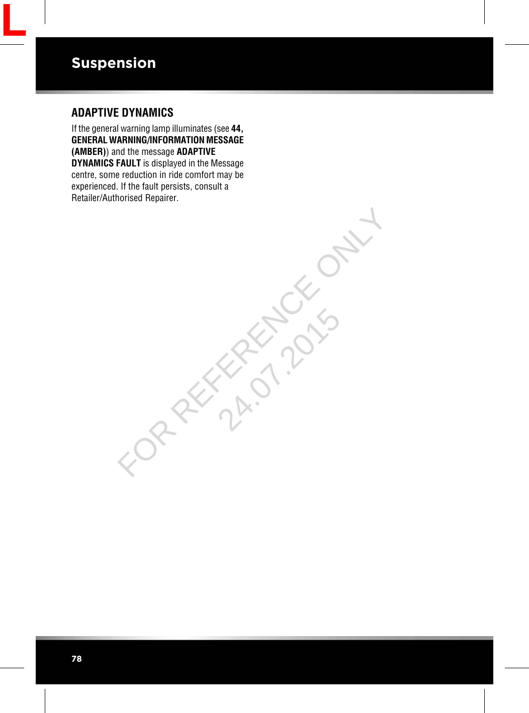 ADAPTIVE DYNAMICSIf the general warning lamp illuminates (see 44,GENERAL WARNING/INFORMATION MESSAGE(AMBER)) and the message ADAPTIVEDYNAMICS FAULT is displayed in the Messagecentre, some reduction in ride comfort may beexperienced. If the fault persists, consult aRetailer/Authorised Repairer.78SuspensionLFOR REFERENCE ONLY 24.07.2015