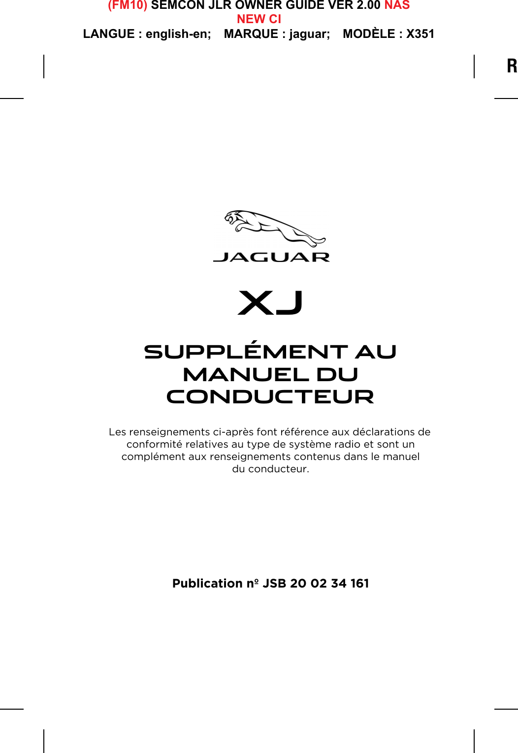 R(FM10) SEMCON JLR OWNER GUIDE VER 2.00 NASNEW CILANGUE : english-en;  MARQUE : jaguar;  MODÈLE : X351XJSUPPLÉMENT AU MANUEL DU CONDUCTEURLes renseignements ci-après font référence aux déclarations de conformité relatives au type de système radio et sont un complément aux renseignements contenus dans le manuel du conducteur.Publication nº JSB 20 02 34 161