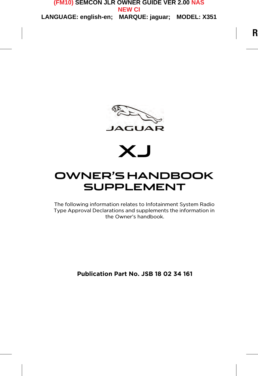 R(FM10) SEMCON JLR OWNER GUIDE VER 2.00 NASNEW CILANGUAGE: english-en;  MARQUE: jaguar;  MODEL: X351XJOWNER’S HANDBOOK SUPPLEMENTThe following information relates to Infotainment System Radio Type Approval Declarations and supplements the information in the Owner’s handbook.Publication Part No. JSB 18 02 34 161