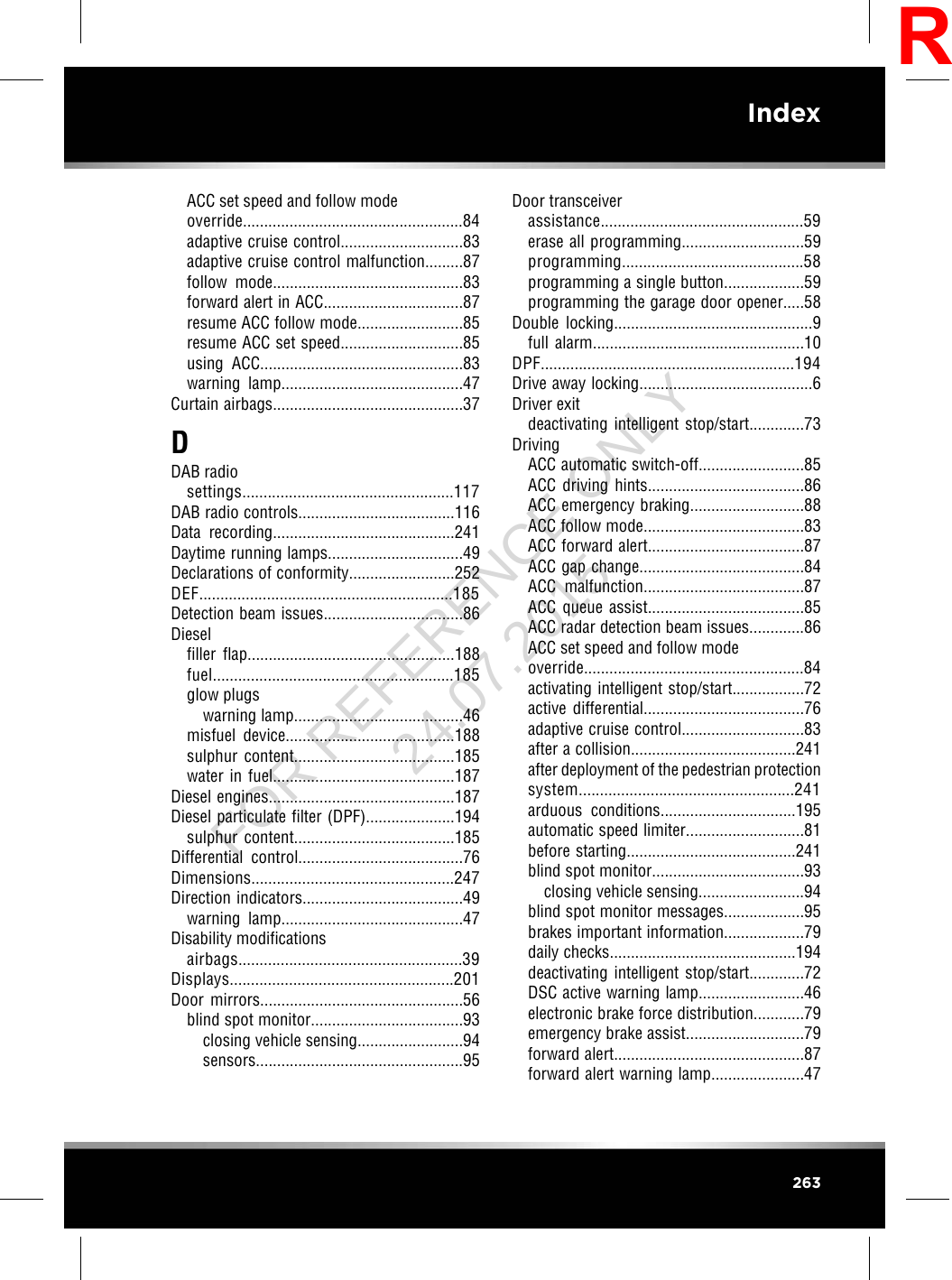 ACC set speed and follow modeoverride....................................................84adaptive cruise control.............................83adaptive cruise control malfunction.........87follow mode.............................................83forward alert in ACC.................................87resume ACC follow mode.........................85resume ACC set speed.............................85using ACC................................................83warning lamp...........................................47Curtain airbags.............................................37DDAB radiosettings..................................................117DAB radio controls.....................................116Data recording...........................................241Daytime running lamps................................49Declarations of conformity.........................252DEF............................................................185Detection beam issues.................................86Dieselfiller flap.................................................188fuel.........................................................185glow plugswarning lamp........................................46misfuel device........................................188sulphur content......................................185water in fuel...........................................187Diesel engines............................................187Diesel particulate filter (DPF).....................194sulphur content......................................185Differential control.......................................76Dimensions................................................247Direction indicators......................................49warning lamp...........................................47Disability modificationsairbags.....................................................39Displays.....................................................201Door mirrors................................................56blind spot monitor....................................93closing vehicle sensing.........................94sensors.................................................95Door transceiverassistance................................................59erase all programming.............................59programming...........................................58programming a single button...................59programming the garage door opener.....58Double locking...............................................9full alarm..................................................10DPF............................................................194Drive away locking.........................................6Driver exitdeactivating intelligent stop/start.............73DrivingACC automatic switch-off.........................85ACC driving hints.....................................86ACC emergency braking...........................88ACC follow mode......................................83ACC forward alert.....................................87ACC gap change.......................................84ACC malfunction......................................87ACC queue assist.....................................85ACC radar detection beam issues.............86ACC set speed and follow modeoverride....................................................84activating intelligent stop/start.................72active differential......................................76adaptive cruise control.............................83after a collision.......................................241after deployment of the pedestrian protectionsystem...................................................241arduous conditions................................195automatic speed limiter............................81before starting........................................241blind spot monitor....................................93closing vehicle sensing.........................94blind spot monitor messages...................95brakes important information...................79daily checks............................................194deactivating intelligent stop/start.............72DSC active warning lamp.........................46electronic brake force distribution............79emergency brake assist............................79forward alert.............................................87forward alert warning lamp......................47263IndexRFOR REFERENCE ONLY 24.07.2015