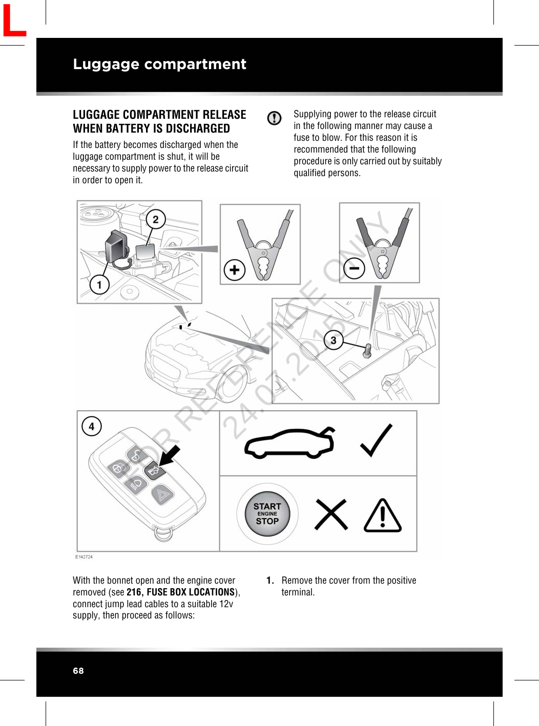 LUGGAGE COMPARTMENT RELEASEWHEN BATTERY IS DISCHARGEDIf the battery becomes discharged when theluggage compartment is shut, it will benecessary to supply power to the release circuitin order to open it.Supplying power to the release circuitin the following manner may cause afuse to blow. For this reason it isrecommended that the followingprocedure is only carried out by suitablyqualified persons.With the bonnet open and the engine coverremoved (see 216, FUSE BOX LOCATIONS),connect jump lead cables to a suitable 12vsupply, then proceed as follows:1. Remove the cover from the positiveterminal.68Luggage compartmentLFOR REFERENCE ONLY 24.07.2015