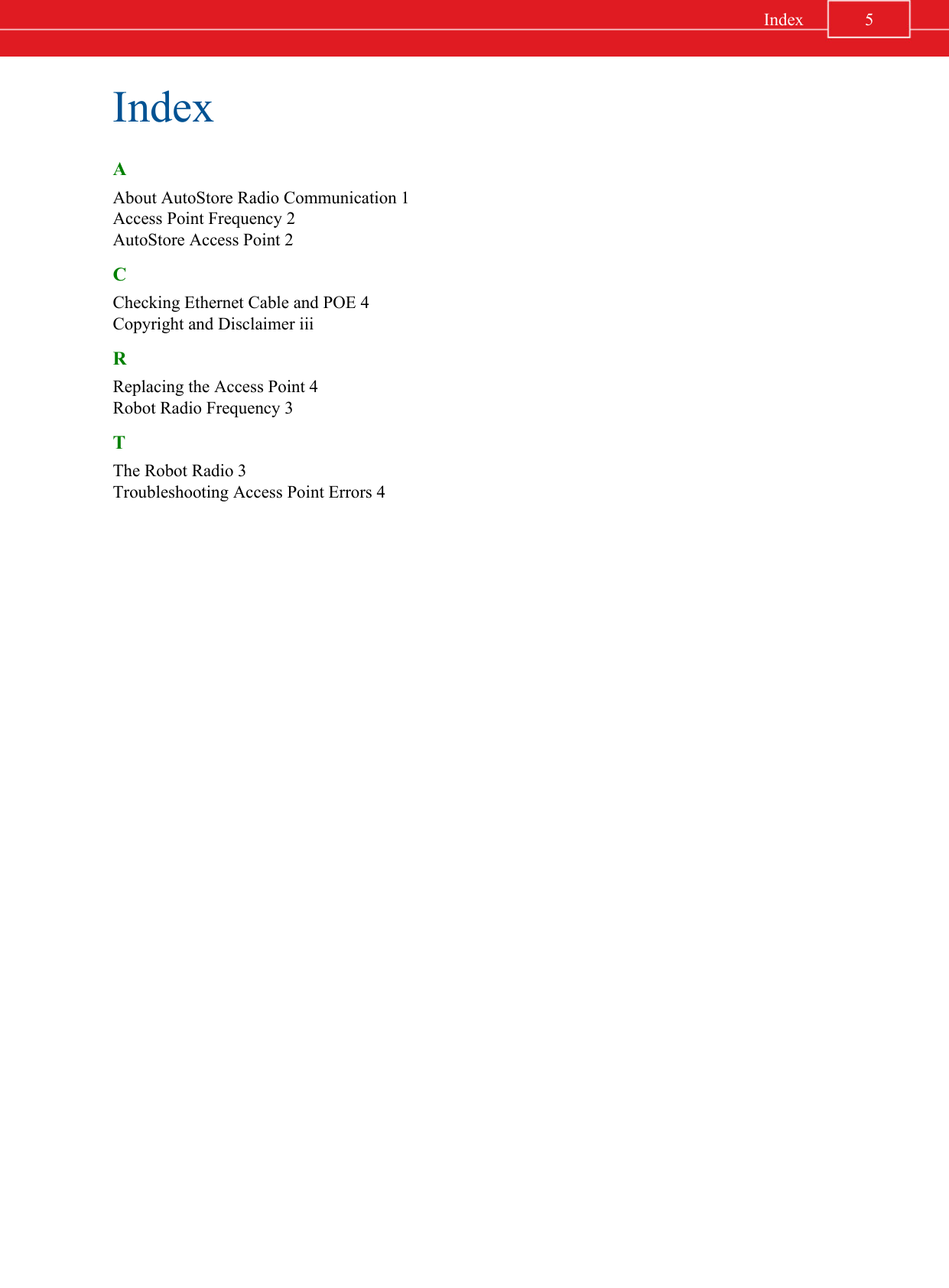 IndexAAbout AutoStore Radio Communication 1Access Point Frequency 2AutoStore Access Point 2CChecking Ethernet Cable and POE 4Copyright and Disclaimer iiiRReplacing the Access Point 4Robot Radio Frequency 3TThe Robot Radio 3Troubleshooting Access Point Errors 45Index