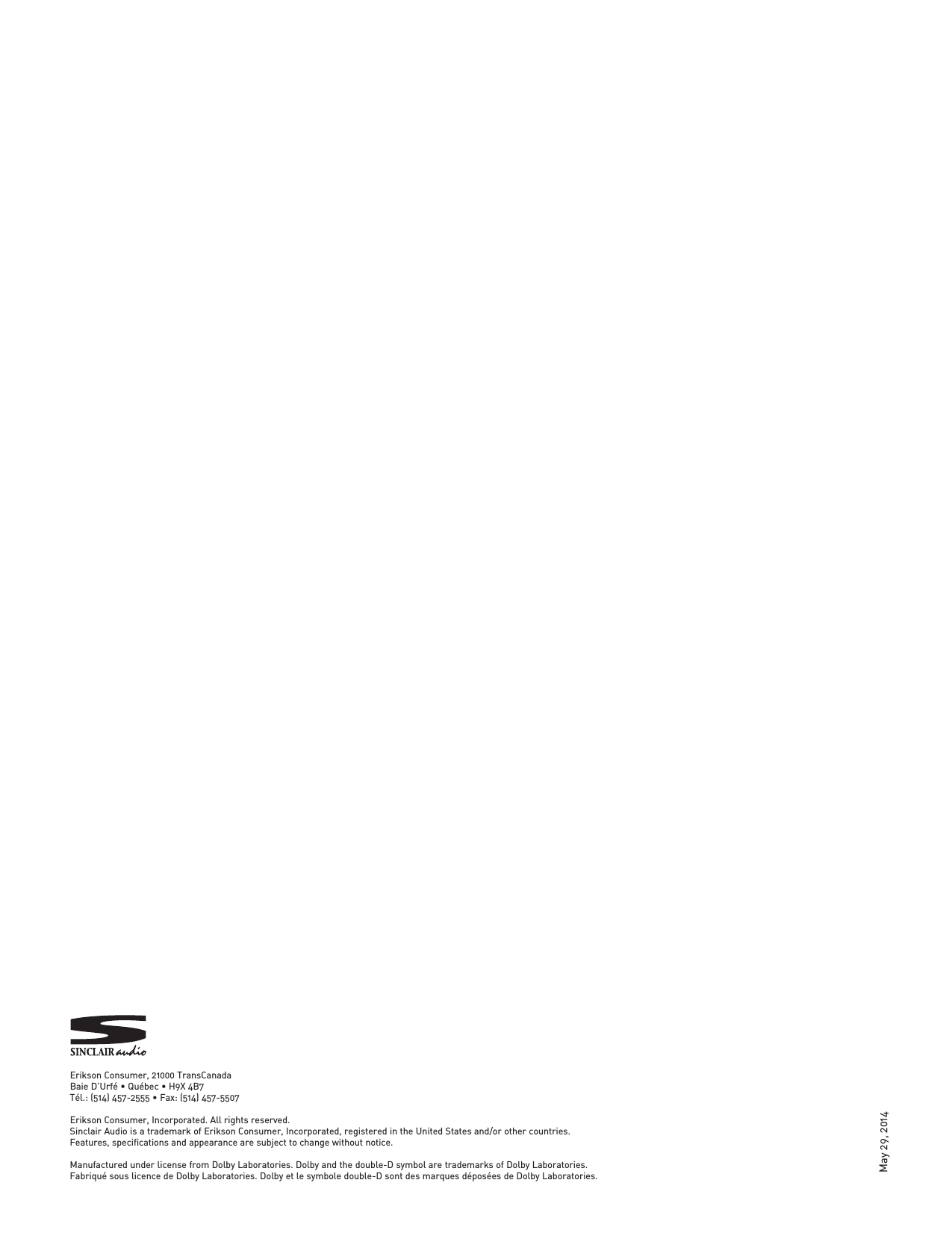 May 29, 2014Erikson Consumer, 21000 TransCanadaBaie D’Urfé • Québec • H9X 4B7Tél.: (514) 457-2555 • Fax: (514) 457-5507Erikson Consumer, Incorporated. All rights reserved.Sinclair Audio is a trademark of Erikson Consumer, Incorporated, registered in the United States and/or other countries.Features, specifications and appearance are subject to change without notice.Manufactured under license from Dolby Laboratories. Dolby and the double-D symbol are trademarks of Dolby Laboratories.Fabriqué sous licence de Dolby Laboratories. Dolby et le symbole double-D sont des marques déposées de Dolby Laboratories.