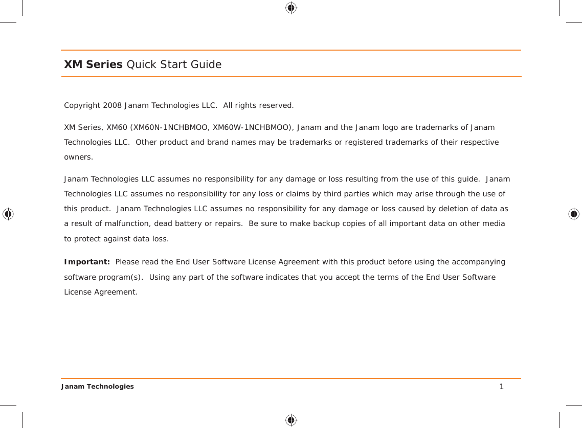 Janam TechnologiesCopyright 2008 Janam Technologies LLC.  All rights reserved.XM Series Quick Start GuideJanam Technologies LLC assumes no responsibility for any damage or loss resulting from the use of this guide.  Janam Technologies LLC assumes no responsibility for any loss or claims by third parties which may arise through the use of this product.  Janam Technologies LLC assumes no responsibility for any damage or loss caused by deletion of data as a result of malfunction, dead battery or repairs.  Be sure to make backup copies of all important data on other media to protect against data loss.Important:  Please read the End User Software License Agreement with this product before using the accompanying software program(s).  Using any part of the software indicates that you accept the terms of the End User Software License Agreement.XM Series, XM60 (XM60N-1NCHBMOO, XM60W-1NCHBMOO), Janam and the Janam logo are trademarks of Janam Technologies LLC.  Other product and brand names may be trademarks or registered trademarks of their respective owners.1