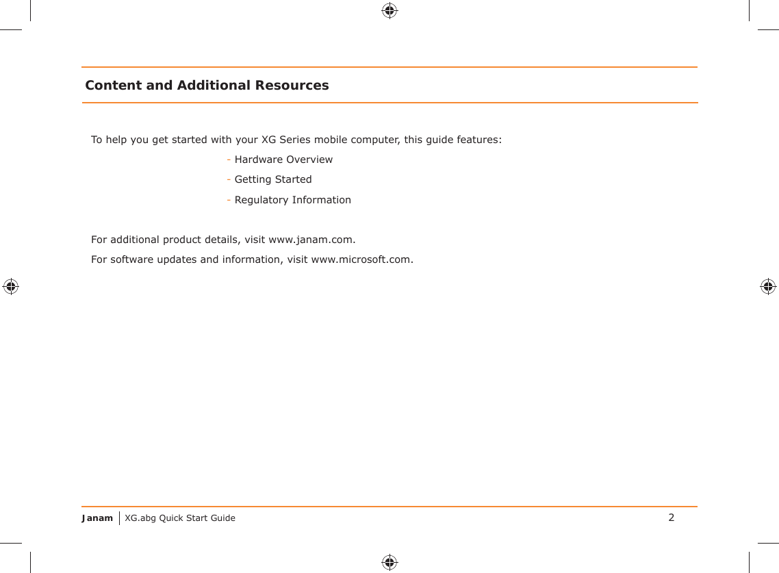 Janam XG.abg Quick Start GuideTo help you get started with your XG Series mobile computer, this guide features:- Hardware Overview- Getting Started- Regulatory InformationFor additional product details, visit www.janam.com.For software updates and information, visit www.microsoft.com.Content and Additional Resources2
