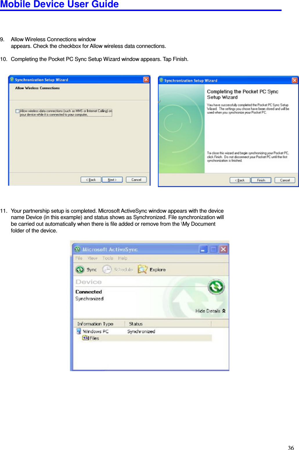 Mobile Device User Guide                                                                                                                                                                                                                                                                                                                                                                                                                                                                                                                                         36    9.  Allow Wireless Connections window   appears. Check the checkbox for Allow wireless data connections.    10.  Completing the Pocket PC Sync Setup Wizard window appears. Tap Finish.                       11.  Your partnership setup is completed. Microsoft ActiveSync window appears with the device name Device (in this example) and status shows as Synchronized. File synchronization will be carried out automatically when there is file added or remove from the \My Document folder of the device.                                 