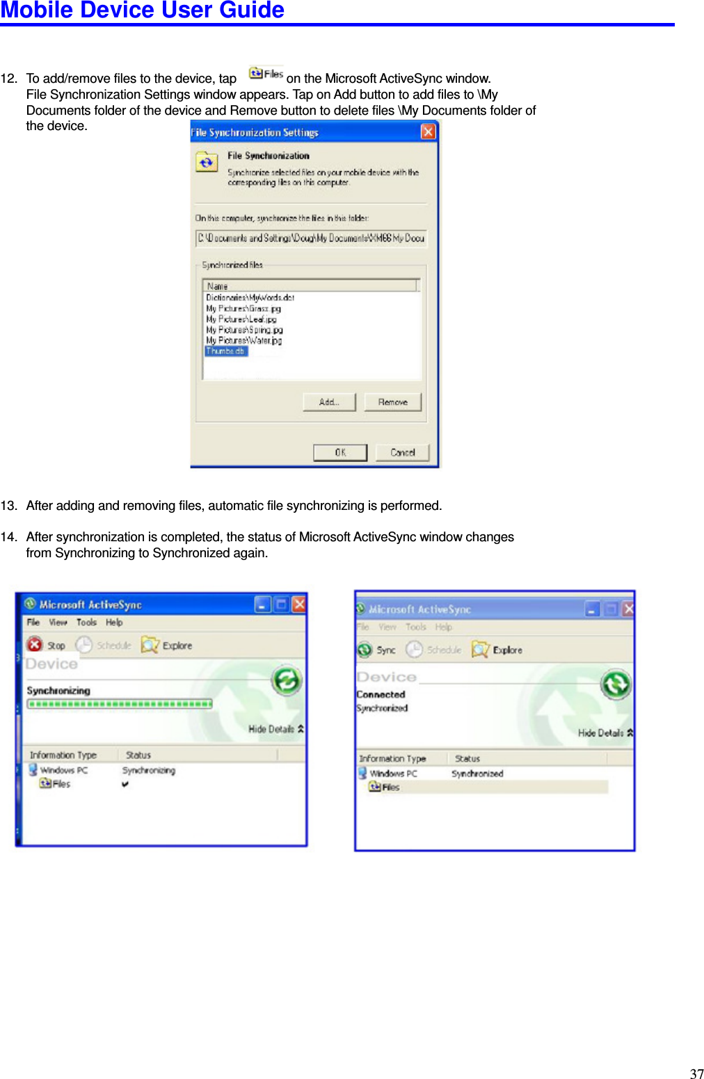 Mobile Device User Guide                                                                                                                                                                                                                                                                                                                                                                                                                                                                                                                                         37   12.  To add/remove files to the device, tap                on the Microsoft ActiveSync window.   File Synchronization Settings window appears. Tap on Add button to add files to \My   Documents folder of the device and Remove button to delete files \My Documents folder of the device.                          13.  After adding and removing files, automatic file synchronizing is performed.    14.  After synchronization is completed, the status of Microsoft ActiveSync window changes from Synchronizing to Synchronized again.                               