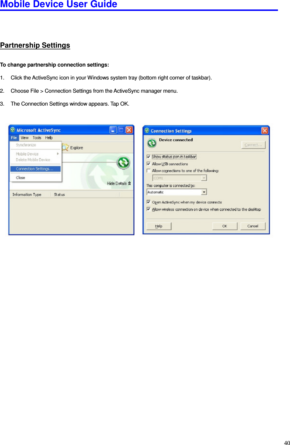 Mobile Device User Guide                                                                                                                                                                                                                                                                                                                                                                                                                                                                                                                                         40   Partnership Settings To change partnership connection settings:    1.  Click the ActiveSync icon in your Windows system tray (bottom right corner of taskbar).    2.  Choose File &gt; Connection Settings from the ActiveSync manager menu.    3.  The Connection Settings window appears. Tap OK.                                                    