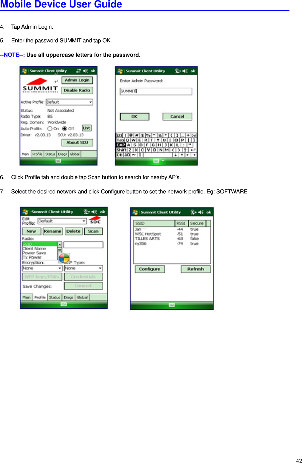 Mobile Device User Guide                                                                                                                                                                                                                                                                                                                                                                                                                                                                                                                                         42  4.  Tap Admin Login.    5.  Enter the password SUMMIT and tap OK.    --NOTE--: Use all uppercase letters for the password.                    6.  Click Profile tab and double tap Scan button to search for nearby AP&apos;s.    7.  Select the desired network and click Configure button to set the network profile. Eg: SOFTWARE                                        