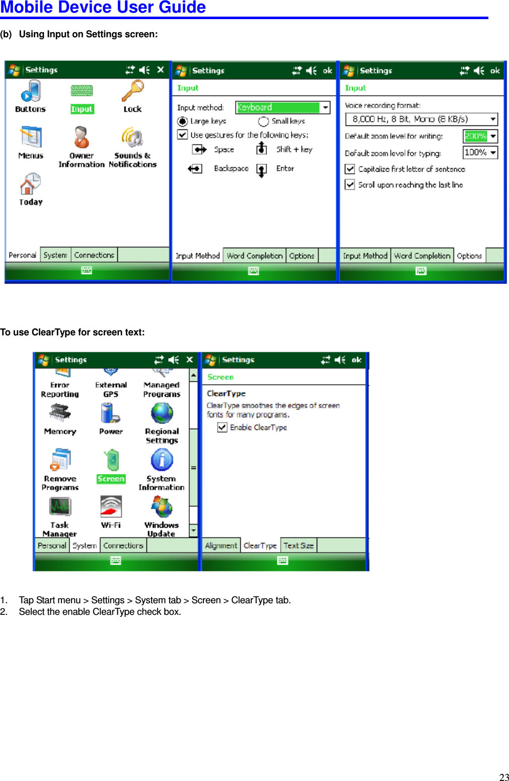 Mobile Device User Guide                                                                                                                                                                                                                                                                                                                                                                                                                                                                                                                                         23 (b)  Using Input on Settings screen:     To use ClearType for screen text:                        1.  Tap Start menu &gt; Settings &gt; System tab &gt; Screen &gt; ClearType tab.   2.  Select the enable ClearType check box.               