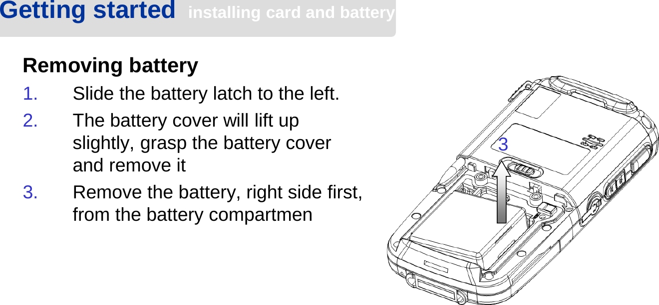 Removing battery1. Slide the battery latch to the left.2. The battery cover will lift up slightly, grasp the battery cover and remove it3. Remove the battery, right side first, from the battery compartmenGetting started  installing card and battery3