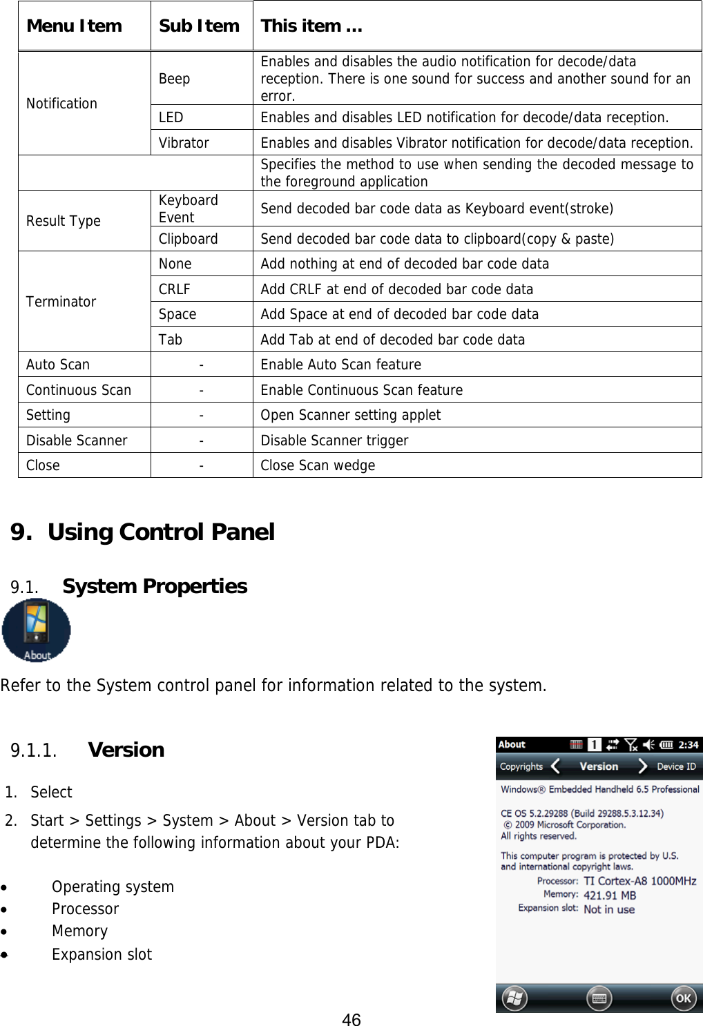 46   Menu Item  Sub Item  This item … Notification Beep  Enables and disables the audio notification for decode/data reception. There is one sound for success and another sound for an error. LED  Enables and disables LED notification for decode/data reception. Vibrator  Enables and disables Vibrator notification for decode/data reception. Specifies the method to use when sending the decoded message to the foreground application Result Type  Keyboard Event  Send decoded bar code data as Keyboard event(stroke) Clipboard  Send decoded bar code data to clipboard(copy &amp; paste) Terminator None  Add nothing at end of decoded bar code data CRLF  Add CRLF at end of decoded bar code data Space  Add Space at end of decoded bar code data Tab  Add Tab at end of decoded bar code data Auto Scan  -  Enable Auto Scan feature Continuous Scan  -  Enable Continuous Scan feature Setting  -  Open Scanner setting applet Disable Scanner  -  Disable Scanner trigger Close  -  Close Scan wedge   9.  Using Control Panel  9.1. System Properties  Refer to the System control panel for information related to the system.  9.1.1. Version  1. Select  2. Start &gt; Settings &gt; System &gt; About &gt; Version tab to  determine the following information about your PDA:   Operating system  Processor  Memory  Expansion slot  