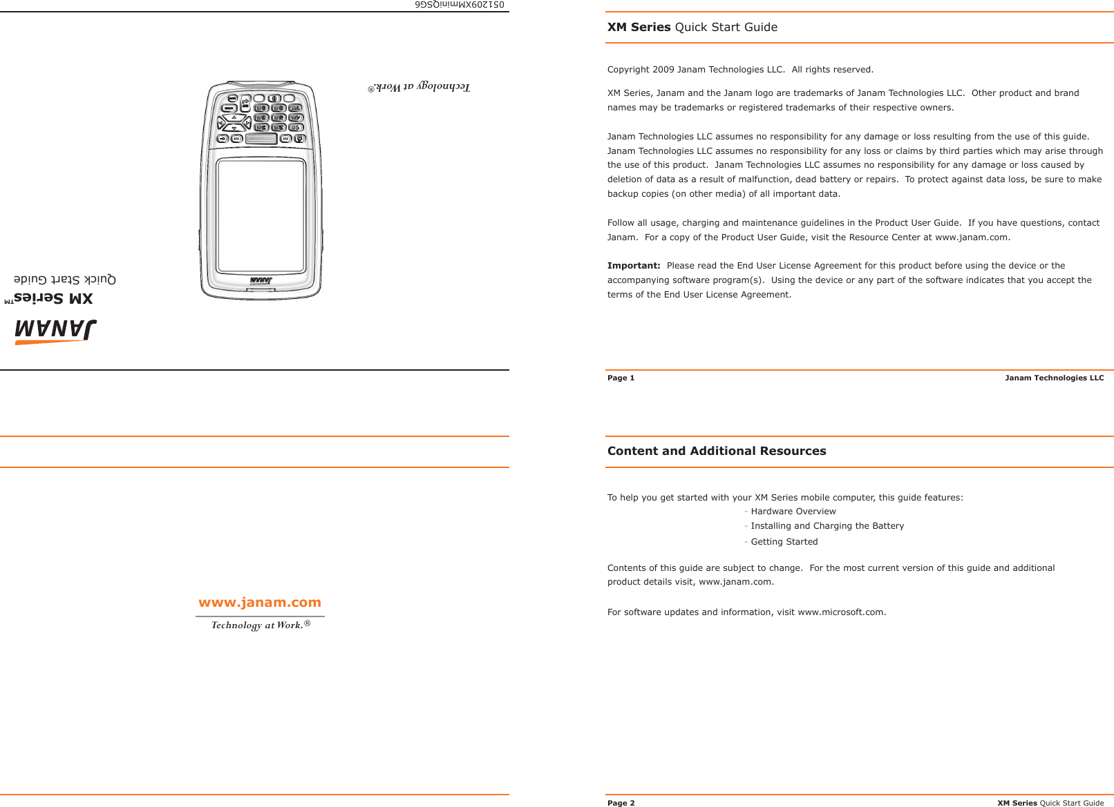 XM Series   Quick Start Guide™Copyright 2009 Janam Technologies LLC.  All rights reserved.XM Series Quick Start GuideXM Series, Janam and the Janam logo are trademarks of Janam Technologies LLC.  Other product and brand names may be trademarks or registered trademarks of their respective owners.Janam Technologies LLC assumes no responsibility for any damage or loss resulting from the use of this guide.  Janam Technologies LLC assumes no responsibility for any loss or claims by third parties which may arise through the use of this product.  Janam Technologies LLC assumes no responsibility for any damage or loss caused by deletion of data as a result of malfunction, dead battery or repairs.  To protect against data loss, be sure to make backup copies (on other media) of all important data.Follow all usage, charging and maintenance guidelines in the Product User Guide.  If you have questions, contact Janam.  For a copy of the Product User Guide, visit the Resource Center at www.janam.com.Important:  Please read the End User License Agreement for this product before using the device or the accompanying software program(s).  Using the device or any part of the software indicates that you accept the terms of the End User License Agreement.Content and Additional ResourcesTo help you get started with your XM Series mobile computer, this guide features:- Hardware Overview- Installing and Charging the Battery- Getting StartedContents of this guide are subject to change.  For the most current version of this guide and additional product details visit, www.janam.com.For software updates and information, visit www.microsoft.com.XM Series Quick Start GuideJanam Technologies LLC051209XMminiQSG6Technology at Work.®Page 1Page 2www.janam.comTechnology at Work.®